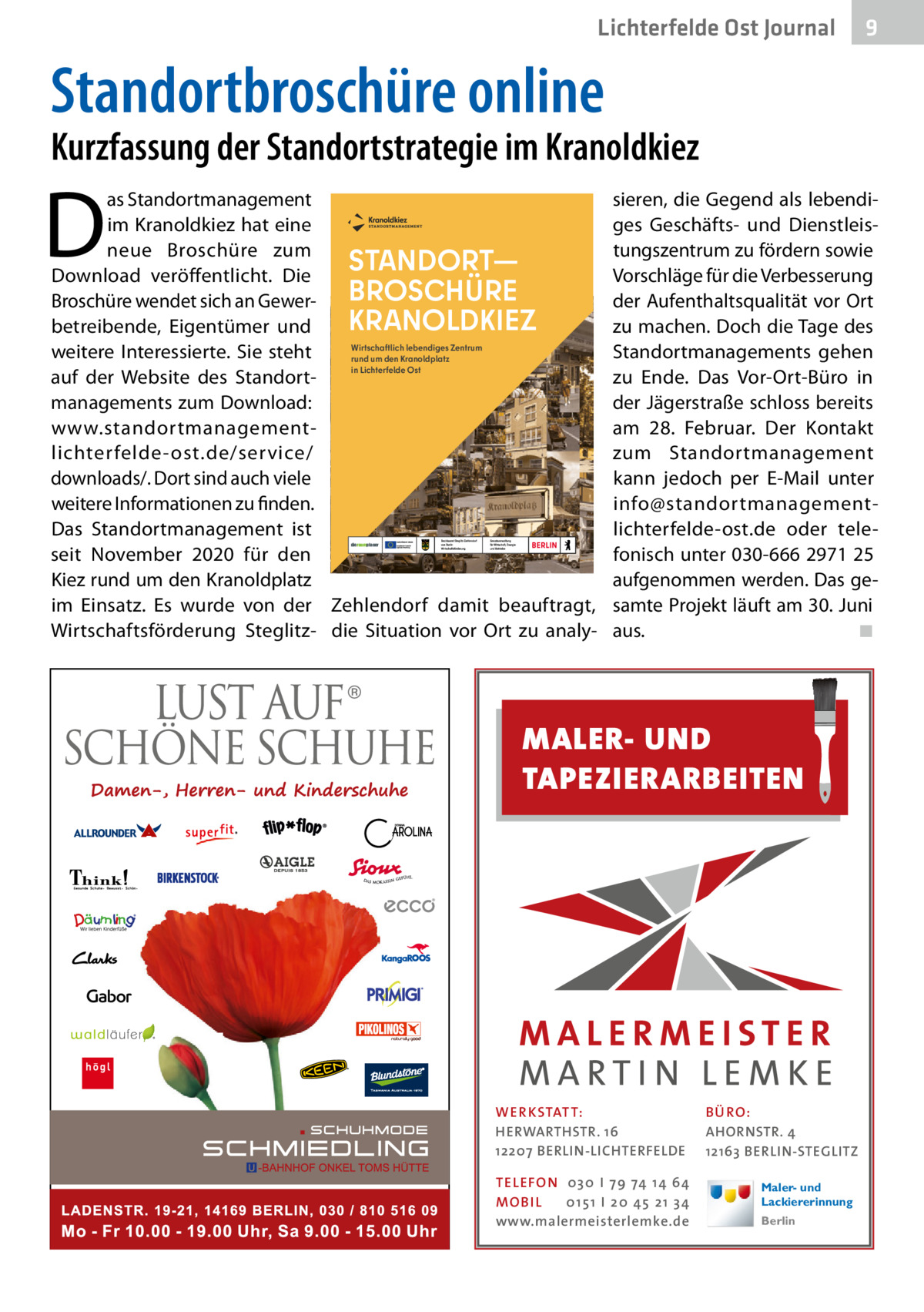 Lichterfelde Ost Journal  9  Standortbroschüre online  Kurzfassung der Standortstrategie im Kranoldkiez  D  as Standortmanagement im Kranoldkiez hat eine neue Broschüre zum STANDORT— Download veröffentlicht. Die BROSCHÜRE Broschüre wendet sich an GewerKRANOLDKIEZ betreibende, Eigentümer und Wirtschaftlich lebendiges Zentrum weitere Interessierte. Sie steht rund um den Kranoldplatz in Lichterfelde Ost auf der Website des Standortmanagements zum Download: www.standortmanagementlichterfelde-ost.de/service/ downloads/. Dort sind auch viele weitere Informationen zu finden. Das Standortmanagement ist seit November 2020 für den Kiez rund um den Kranoldplatz im Einsatz. Es wurde von der Zehlendorf damit beauftragt, Wirtschaftsförderung Steglitz- die Situation vor Ort zu analydieraumplaner  sieren, die Gegend als lebendiges Geschäfts- und Dienstleistungszentrum zu fördern sowie Vorschläge für die Verbesserung der Aufenthaltsqualität vor Ort zu machen. Doch die Tage des Standortmanagements gehen zu Ende. Das Vor-Ort-Büro in der Jägerstraße schloss bereits am 28.  Februar. Der Kontakt zum Standortmanagement kann jedoch per E-Mail unter info@standortmanagementlichterfelde-ost.de oder telefonisch unter 030-666 2971 25 aufgenommen werden. Das gesamte Projekt läuft am 30. Juni aus. ◾  MALER- UND TAPEZIERARBEITEN  WER KSTATT: HERWARTHSTR. 16 12207 BERLIN-LICHTERFELDE TEL EFON 030 I 7 9 74 1 4 6 4 MO B I L 01 51 I 20 4 5 21 34 www.malermeisterlemke.de  B Ü RO : AHORNSTR. 4 12163 BERLIN-STEGLITZ Maler- und Lackiererinnung Berlin