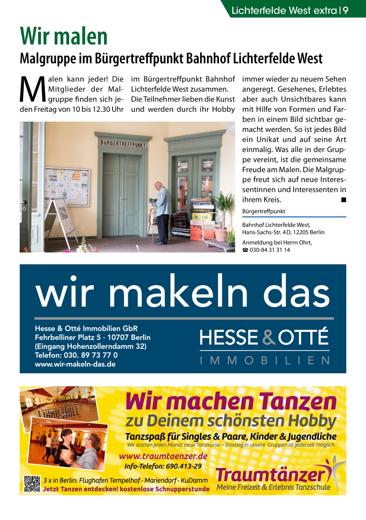 Lichterfelde West extra 9  Wir malen  Malgruppe im Bürgertreffpunkt Bahnhof Lichterfelde West  M  alen kann jeder! Die Mitglieder der Malgruppe finden sich jeden Freitag von 10 bis 12.30 Uhr  im Bürgertreffpunkt Bahnhof Lichterfelde West zusammen. Die Teilnehmer lieben die Kunst und werden durch ihr Hobby  immer wieder zu neuem Sehen angeregt. Gesehenes, Erlebtes aber auch Unsichtbares kann mit Hilfe von Formen und Farben in einem Bild sichtbar gemacht werden. So ist jedes Bild ein Unikat und auf seine Art einmalig. Was alle in der Gruppe vereint, ist die gemeinsame Freude am Malen. Die Malgruppe freut sich auf neue Interessentinnen und Interessenten in ihrem Kreis.� ◾ Bürgertreffpunkt Bahnhof Lichterfelde West, Hans-Sachs-Str. 4 D, 12205 Berlin Anmeldung bei Herrn Ohrt, ☎ 030-84 31 31 14