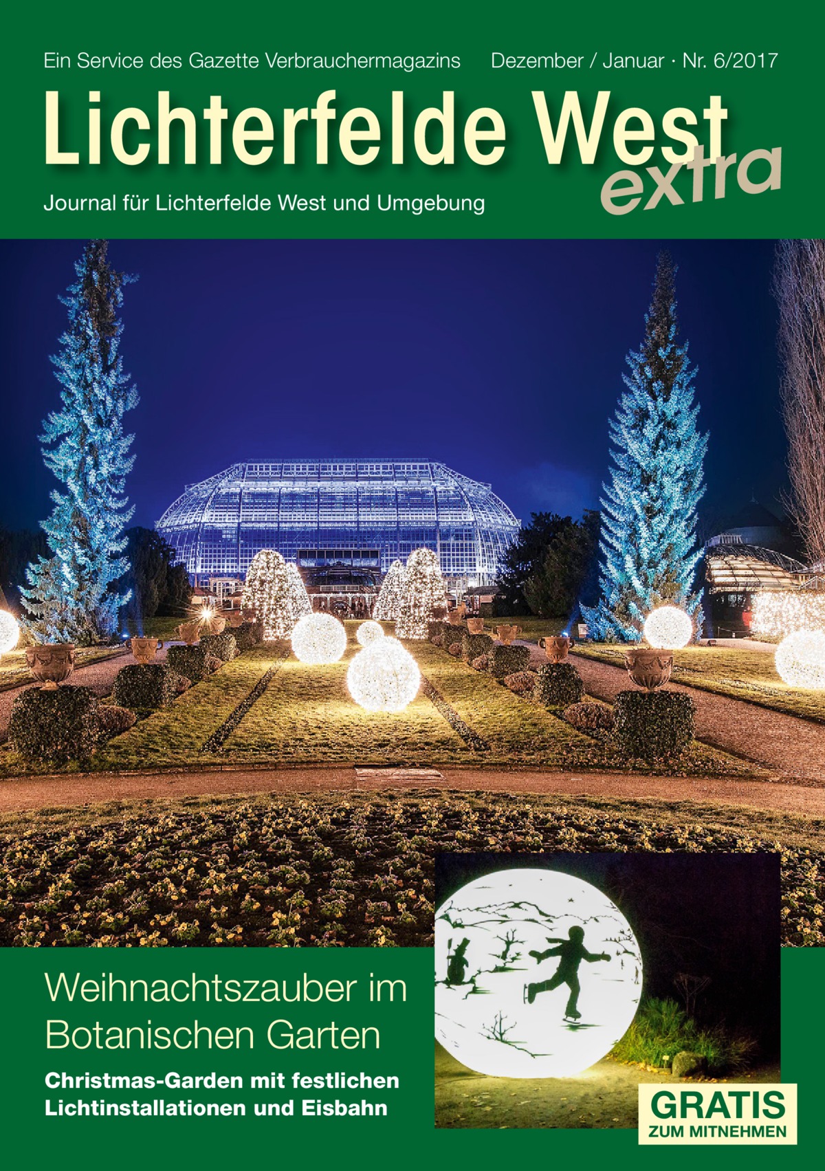 Ein Service des Gazette Verbrauchermagazins  Dezember / Januar · Nr. 6/2017  Lichterfelde West xtra Journal für Lichterfelde West und Umgebung  e  Weihnachtszauber im Botanischen Garten Christmas-Garden mit festlichen Lichtinstallationen und Eisbahn  GRATIS  ZUM MITNEHMEN