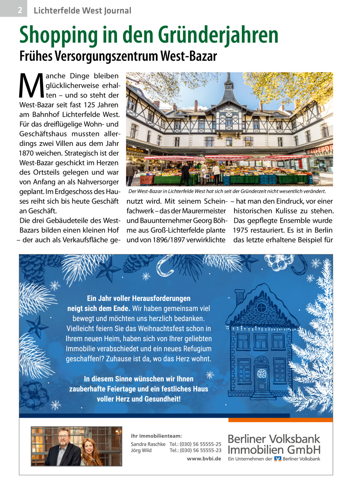 2  Lichterfelde West Journal  Shopping in den Gründerjahren Frühes Versorgungszentrum West-Bazar  M  anche Dinge bleiben glücklicherweise erhalten – und so steht der West-Bazar seit fast 125  Jahren am Bahnhof Lichterfelde West. Für das dreiflügelige Wohn- und Geschäftshaus mussten allerdings zwei Villen aus dem Jahr 1870 weichen. Strategisch ist der West-Bazar geschickt im Herzen des Ortsteils gelegen und war von Anfang an als Nahversorger geplant. Im Erdgeschoss des Hauses reiht sich bis heute Geschäft an Geschäft. Die drei Gebäudeteile des WestBazars bilden einen kleinen Hof – der auch als Verkaufsfläche ge Der West-Bazar in Lichterfelde West hat sich seit der Gründerzeit nicht wesentlich verändert.  nutzt wird. Mit seinem Scheinfachwerk – das der Maurermeister und Bauunternehmer Georg Böhme aus Groß-Lichterfelde plante und von 1896/1897 verwirklichte  – hat man den Eindruck, vor einer historischen Kulisse zu stehen. Das gepflegte Ensemble wurde 1975 restauriert. Es ist in Berlin das letzte erhaltene Beispiel für