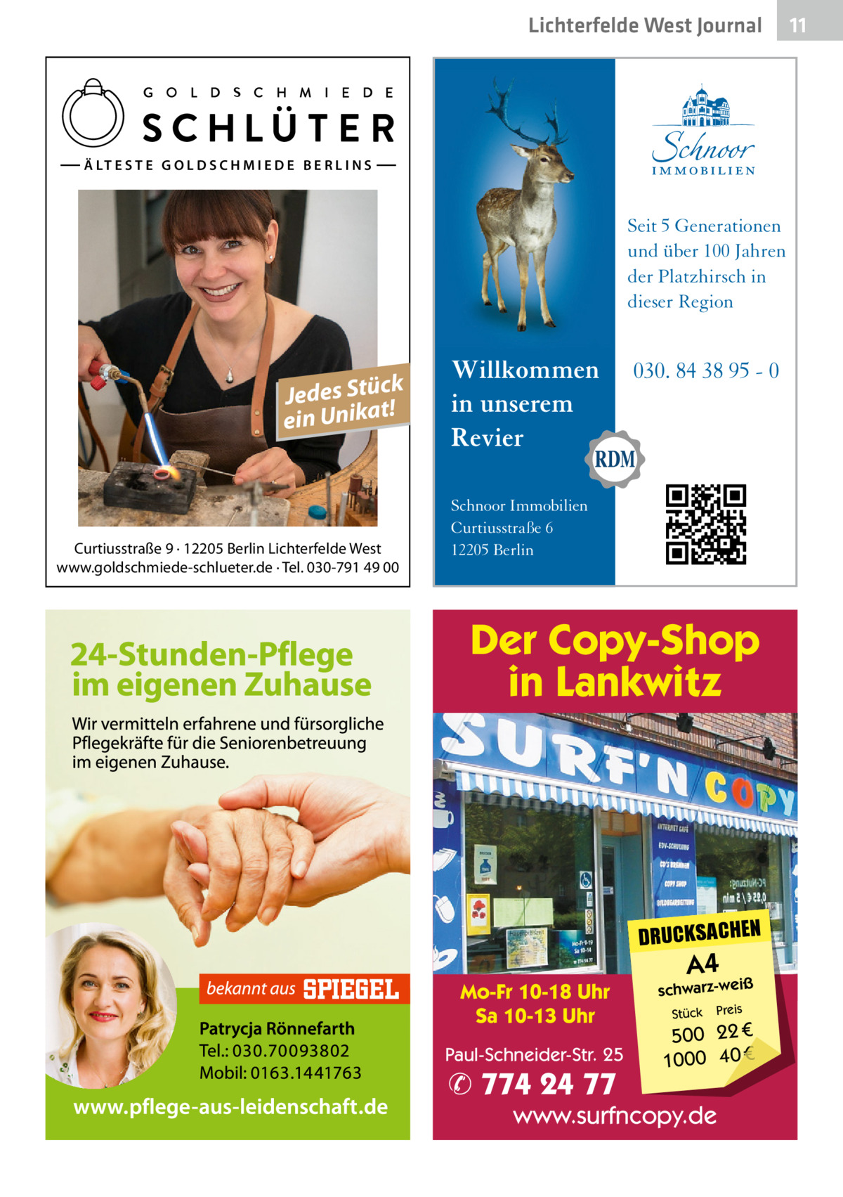 Lichterfelde West Journal  Ä LT E S T E G O L D S C H M I E D E B E R L I N S  Seit 5 Generationen und über 100 Jahren der Platzhirsch in dieser Region  k Jedes Stüc! t ein Unika  Curtiusstraße 9 · 12205 Berlin Lichterfelde West www.goldschmiede-schlueter.de · Tel. 030-791 49 00  Willkommen in unserem Revier  030. 84 38 95 - 0  Schnoor Immobilien Curtiusstraße 6 12205 Berlin  Der Copy-Shop in Lankwitz  DRUCKSACHEN Mo-Fr 10-18 Uhr Sa 10-13 Uhr Paul-Schneider-Str. 25  ✆ 774 24 77  A4  schwarz-weiß Stück  Preis  500 22 € 1000 40 €  www.surfncopy.de  11 11