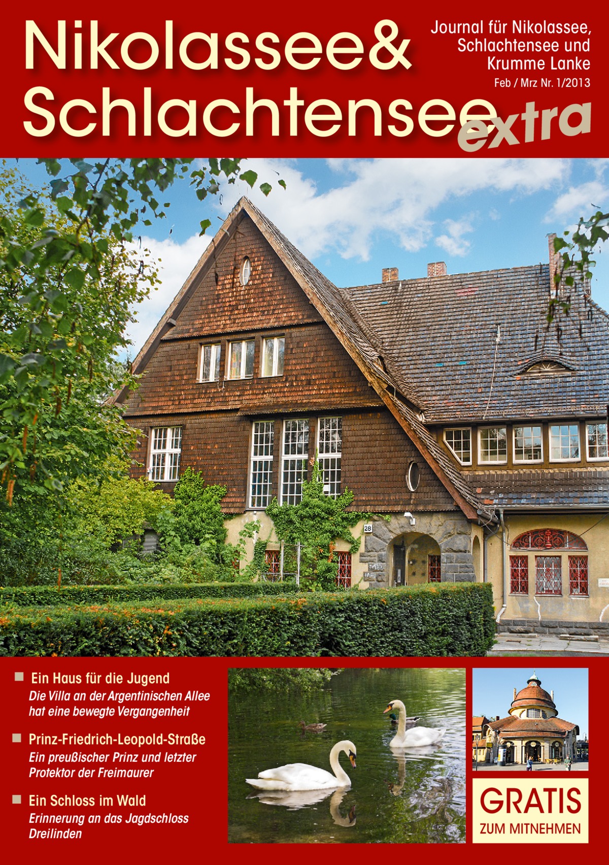 Nikolassee& Schlachtensee extra Journal für Nikolassee, Schlachtensee und Krumme Lanke Feb / Mrz Nr. 1/2013  ◾ Ein Haus für die Jugend Die Villa an der Argentinischen Allee hat eine bewegte Vergangenheit  ◾ Prinz-Friedrich-Leopold-Straße Ein preußischer Prinz und letzter Protektor der Freimaurer  ◾ Ein Schloss im Wald Erinnerung an das Jagdschloss Dreilinden  GRATIS ZUM MITNEHMEN