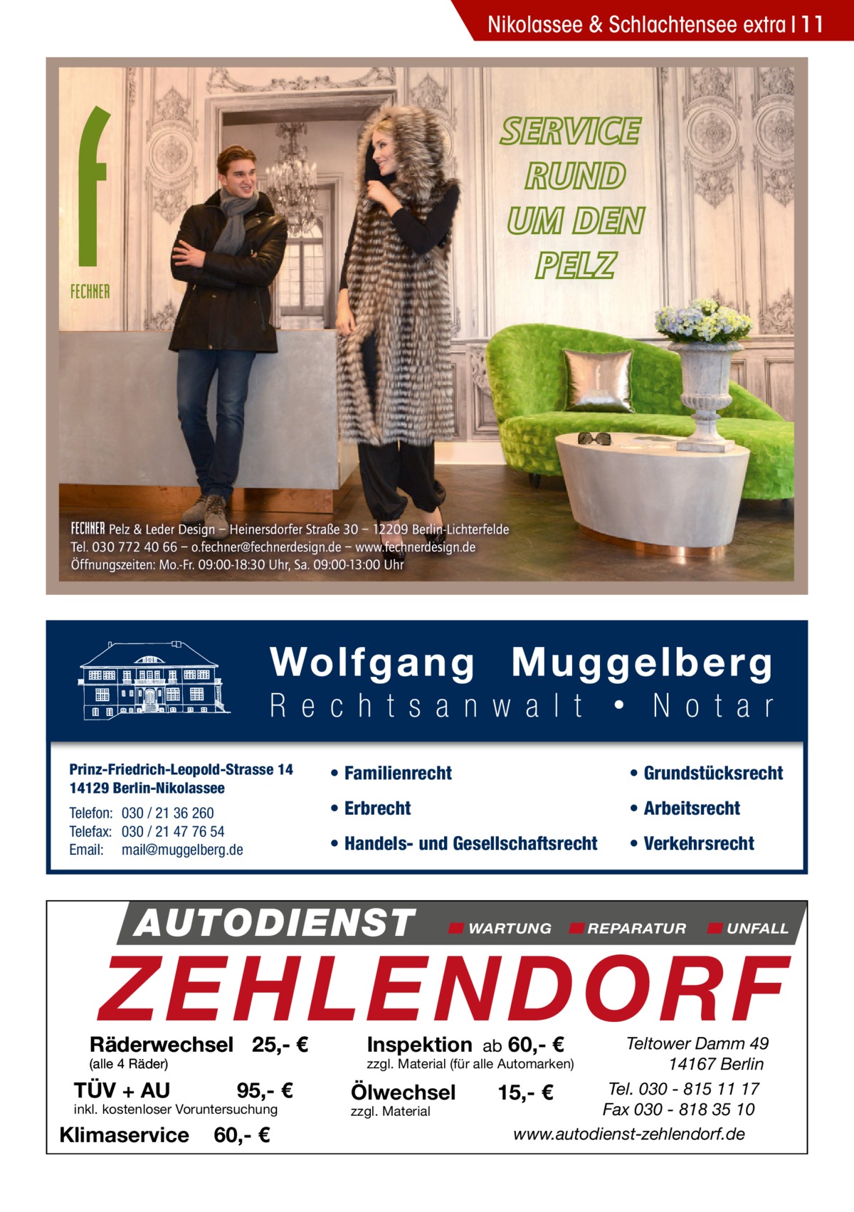 Nikolassee & Schlachtensee extra 11  Prinz-Friedrich-Leopold-Strasse 14 14129 Berlin-Nikolassee Telefon: 030 / 21 36 260 Telefax: 030 / 21 47 76 54 Email: mail@muggelberg.de  • Familienrecht  • Grundstücksrecht  • Erbrecht  • Arbeitsrecht  • Handels- und Gesellschaftsrecht  • Verkehrsrecht  AUTODIENST  WARTUNG  REPARATUR  UNFALL  ZEHLENDORF  Räderwechsel 25,- € (alle 4 Räder)  TÜV + AU  95,- €  inkl. kostenloser Voruntersuchung  Klimaservice  60,- €  Inspektion ab 60,- €  Teltower Damm 49 14167 Berlin Tel. 030 - 815 11 17 15,- € Fax 030 - 818 35 10 www.autodienst-zehlendorf.de  zzgl. Material (für alle Automarken)  Ölwechsel zzgl. Material