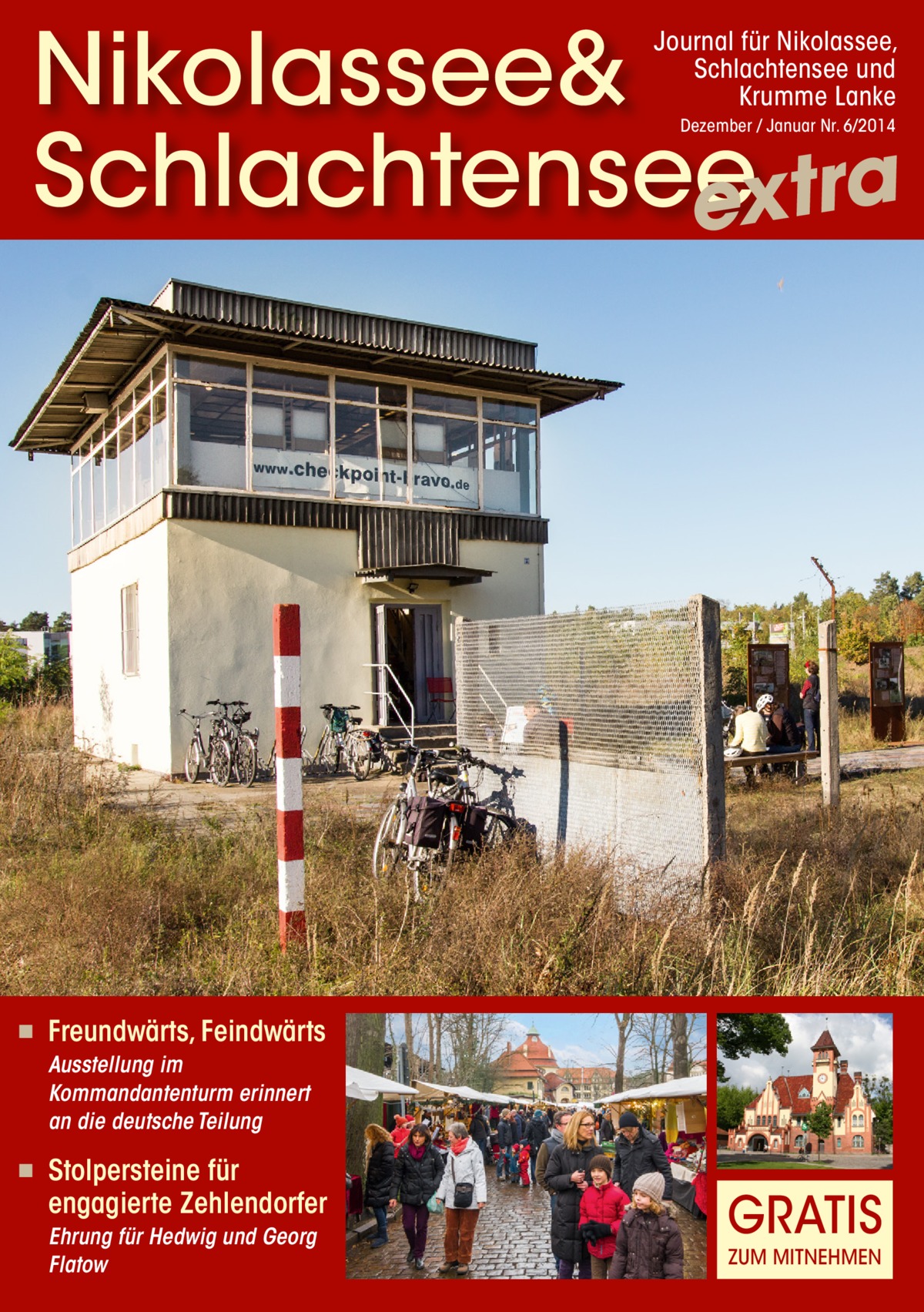 Nikolassee& Schlachtensee extra Journal für Nikolassee, Schlachtensee und Krumme Lanke Dezember / Januar Nr. 6/2014  ◾  Freundwärts, Feindwärts Ausstellung im Kommandantenturm erinnert an die deutsche Teilung  ◾  Stolpersteine für engagierte Zehlendorfer Ehrung für Hedwig und Georg Flatow  GRATIS ZUM MITNEHMEN