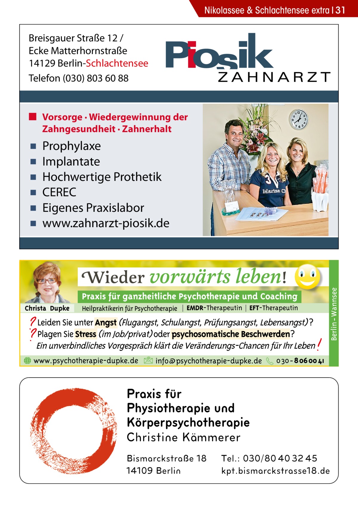 Nikolassee & Schlachtensee extra 31  Breisgauer Straße 12 / Ecke Matterhornstraße 14129 Berlin-Schlachtensee Telefon (030) 803 60 88 ■ Vorsorge · Wiedergewinnung der Zahngesundheit · Zahnerhalt  ▪ ▪ ▪ ▪ ▪ ▪  Prophylaxe Implantate Hochwertige Prothetik CEREC Eigenes Praxislabor www.zahnarzt-piosik.de  Praxis für Physiotherapie und Körperpsychotherapie