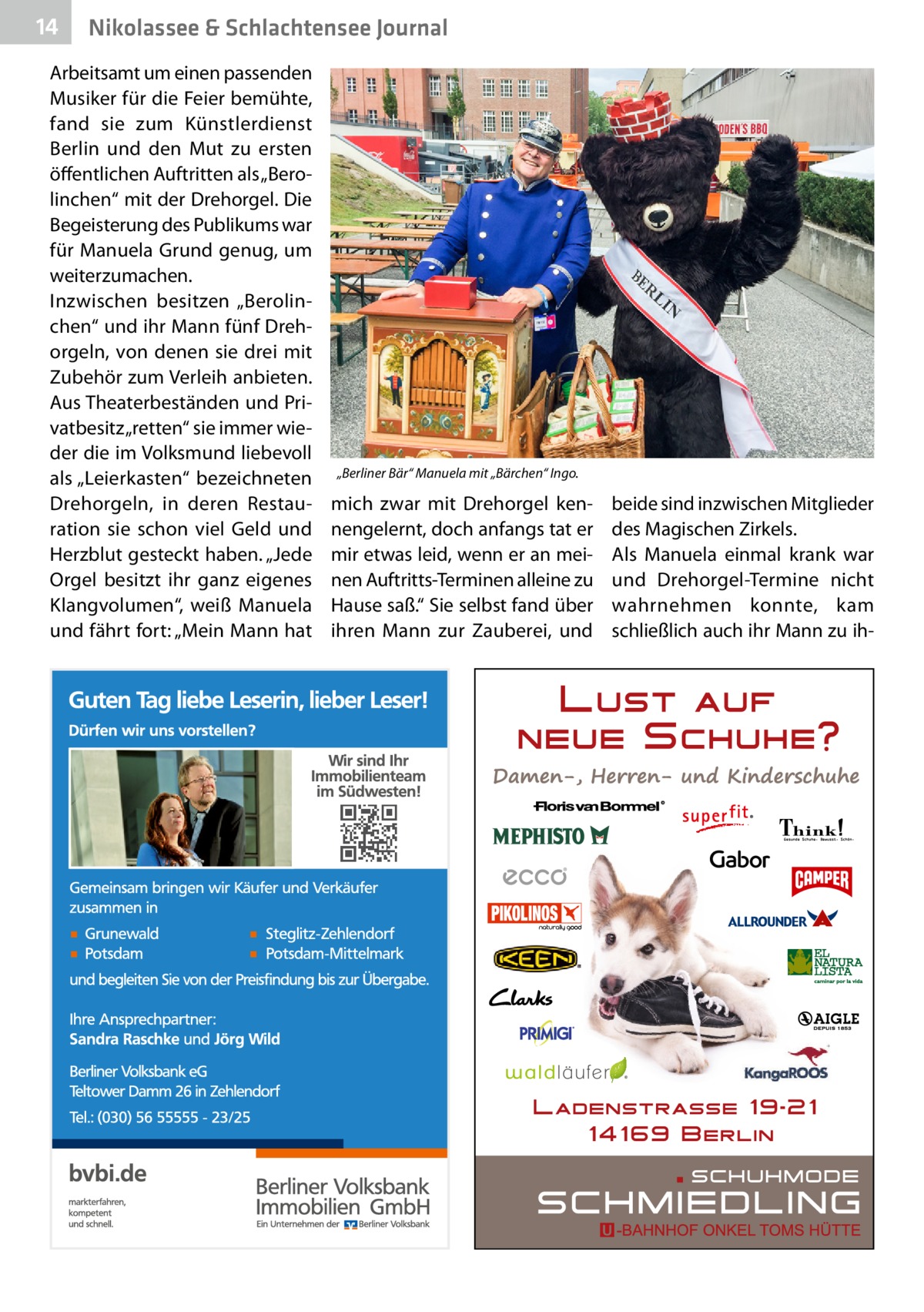 14  Nikolassee & Schlachtensee Journal  Arbeitsamt um einen passenden Musiker für die Feier bemühte, fand sie zum Künstlerdienst Berlin und den Mut zu ersten öffentlichen Auftritten als „Berolinchen“ mit der Drehorgel. Die Begeisterung des Publikums war für Manuela Grund genug, um weiterzumachen. Inzwischen besitzen „Berolinchen“ und ihr Mann fünf Drehorgeln, von denen sie drei mit Zubehör zum Verleih anbieten. Aus Theaterbeständen und Privatbesitz „retten“ sie immer wieder die im Volksmund liebevoll als „Leierkasten“ bezeichneten Drehorgeln, in deren Restauration sie schon viel Geld und Herzblut gesteckt haben. „Jede Orgel besitzt ihr ganz eigenes Klangvolumen“, weiß Manuela und fährt fort: „Mein Mann hat  „Berliner Bär“ Manuela mit „Bärchen“ Ingo.  mich zwar mit Drehorgel kennengelernt, doch anfangs tat er mir etwas leid, wenn er an meinen Auftritts-Terminen alleine zu Hause saß.“ Sie selbst fand über ihren Mann zur Zauberei, und  beide sind inzwischen Mitglieder des Magischen Zirkels. Als Manuela einmal krank war und Drehorgel-Termine nicht wahrnehmen konnte, kam schließlich auch ihr Mann zu i