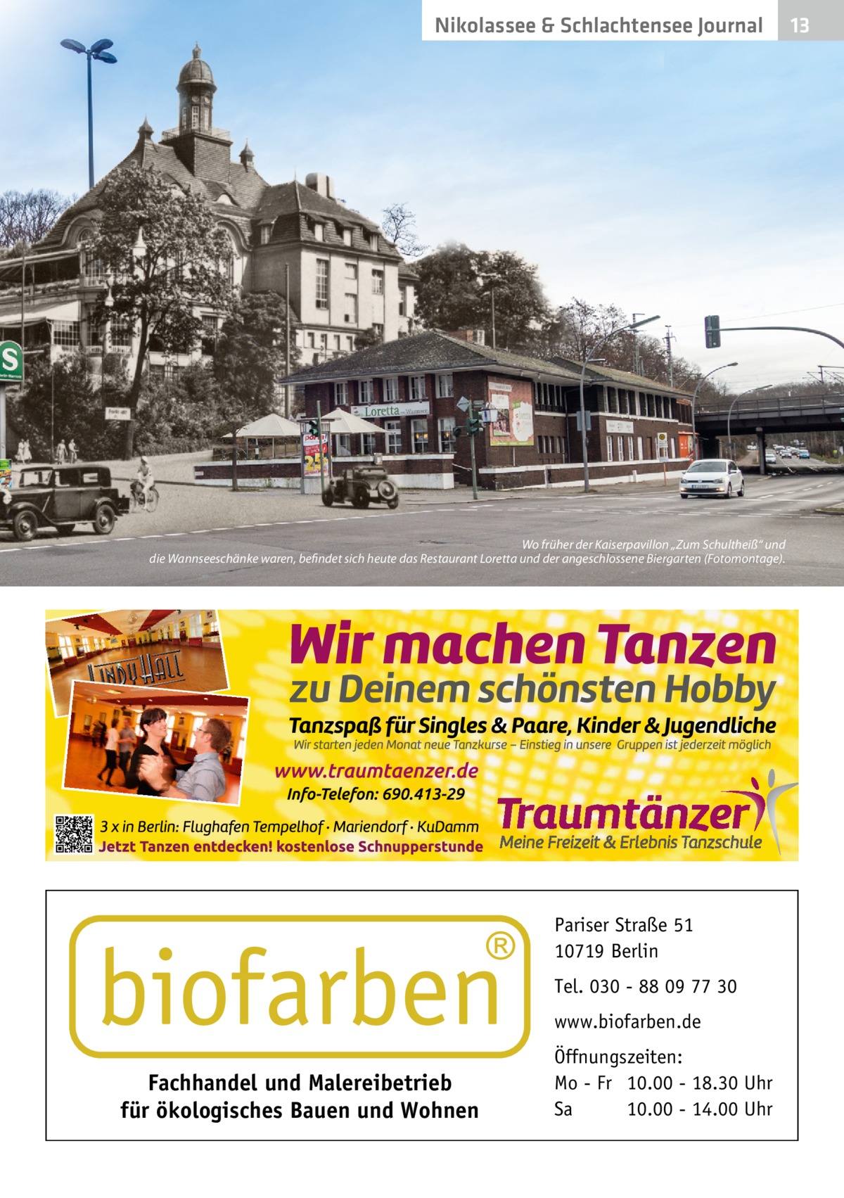 Nikolassee & Schlachtensee Journal  Wo früher der Kaiserpavillon „Zum Schultheiß“ und die Wannseeschänke waren, befindet sich heute das Restaurant Loretta und der angeschlossene Biergarten (Fotomontage).  Pariser Straße 51 10719 Berlin Tel. 030 - 88 09 77 30 www.biofarben.de  Fachhandel und Malereibetrieb für ökologisches Bauen und Wohnen  Öffnungszeiten: Mo - Fr 10.00 - 18.30 Uhr Sa 10.00 - 14.00 Uhr  13