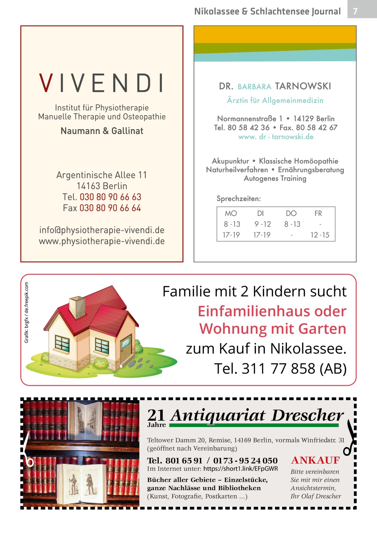 Nikolassee & Schlachtensee Journal  MO 8 -13 17-19  DI 9 -12 17-19  DO 8 -13  FR 12 -15  Familie mit 2 Kindern sucht Einfamilienhaus oder Wohnung mit Garten zum Kauf in Nikolassee. Tel. 311 77 858 (AB)  q Drescher 21 Antiquariat  Jahre  Teltower Damm 20, Remise, 14169 Berlin, vormals Winfriedstr. 31 (geöffnet nach Vereinbarung)  Tel. 801 65 91 / 0173 - 95 24 050  ANKAUF  Bücher aller Gebiete – Einzelstücke, ganze Nachlässe und Bibliotheken (Kunst, Fotografie, Postkarten ...)  Bitte vereinbaren Sie mit mir einen Ansichtstermin, Ihr Olaf Drescher  Im Internet unter: https://short1.link/EFpGWR  7