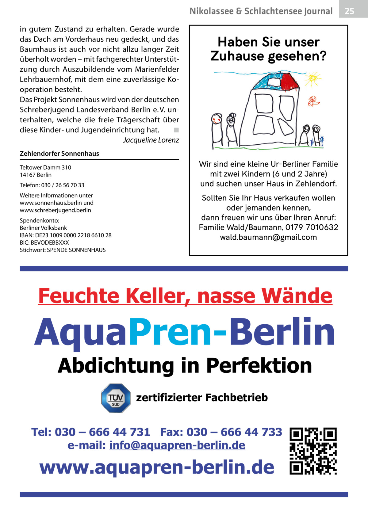 Nikolassee & Schlachtensee Journal in gutem Zustand zu erhalten. Gerade wurde das Dach am Vorderhaus neu gedeckt, und das Baumhaus ist auch vor nicht allzu langer Zeit überholt worden – mit fachgerechter Unterstützung durch Auszubildende vom Marienfelder Lehrbauernhof, mit dem eine zuverlässige Kooperation besteht. Das Projekt Sonnenhaus wird von der deutschen Schreberjugend Landesverband Berlin e. V. unterhalten, welche die freie Trägerschaft über diese Kinder- und Jugendeinrichtung hat.� ◾ � Jacqueline Lorenz Zehlendorfer Sonnenhaus Teltower Damm 310 14167 Berlin Telefon: 030 / 26 56 70 33 Weitere Informationen unter www.sonnenhaus.berlin und www.schreberjugend.berlin Spendenkonto: Berliner Volksbank IBAN: DE23 1009 0000 2218 6610 28 BIC: BEVODEBBXXX Stichwort: SPENDE SONNENHAUS  zertifizierter Fachbetrieb  25