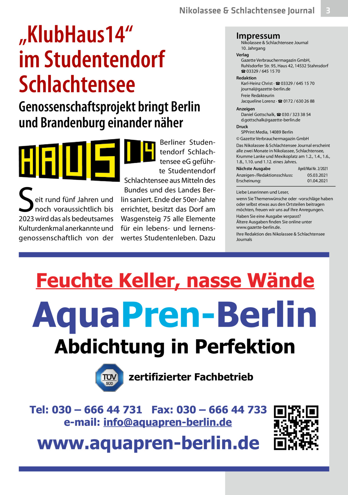 Nikolassee & Schlachtensee Journal  „KlubHaus14“ im Studentendorf Schlachtensee  Genossenschaftsprojekt bringt Berlin und Brandenburg einander näher Berliner Studentendorf Schlachtensee eG geführte Studentendorf Schlachtensee aus Mitteln des Bundes und des Landes Bereit rund fünf Jahren und lin saniert. Ende der 50er-Jahre noch voraussichtlich bis errichtet, besitzt das Dorf am 2023 wird das als bedeutsames Wasgensteig 75 alle Elemente Kulturdenkmal anerkannte und für ein lebens- und lernensgenossenschaftlich von der wertes Studentenleben. Dazu  S  3  Impressum  Nikolassee & Schlachtensee Journal 10. Jahrgang Verlag Gazette Verbrauchermagazin GmbH, Ruhlsdorfer Str. 95, Haus 42, 14532 Stahnsdorf ☎ 03329 / 645 15 70 Redaktion Karl-Heinz Christ · ☎ 03329 / 645 15 70 journal@gazette-berlin.de Freie Redakteurin Jacqueline Lorenz · ☎ 0172 / 630 26 88 Anzeigen Daniel Gottschalk, ☎ 030 / 323 38 54 d.gottschalk@gazette-berlin.de Druck SPPrint Media, 14089 Berlin © Gazette Verbrauchermagazin GmbH Das Nikolassee & Schlachtensee Journal erscheint alle zwei Monate in Nikolassee, Schlachtensee, Krumme Lanke und Mexikoplatz am 1.2., 1.4., 1.6., 1.8., 1.10. und 1.12. eines Jahres. April/Mai Nr. 2/2021 Nächste Ausgabe 	 Anzeigen-/Redaktionsschluss:	05.03.2021 Erscheinung:	01.04.2021 Liebe Leserinnen und Leser, wenn Sie Themenwünsche oder -vorschläge haben oder selbst etwas aus den Ortsteilen beitragen möchten, freuen wir uns auf Ihre Anregungen. Haben Sie eine Ausgabe verpasst? Ältere Ausgaben finden Sie online unter www.gazette-berlin.de. Ihre Redaktion des Nikolassee & Schlachtensee Journals  zertifizierter Fachbetrieb