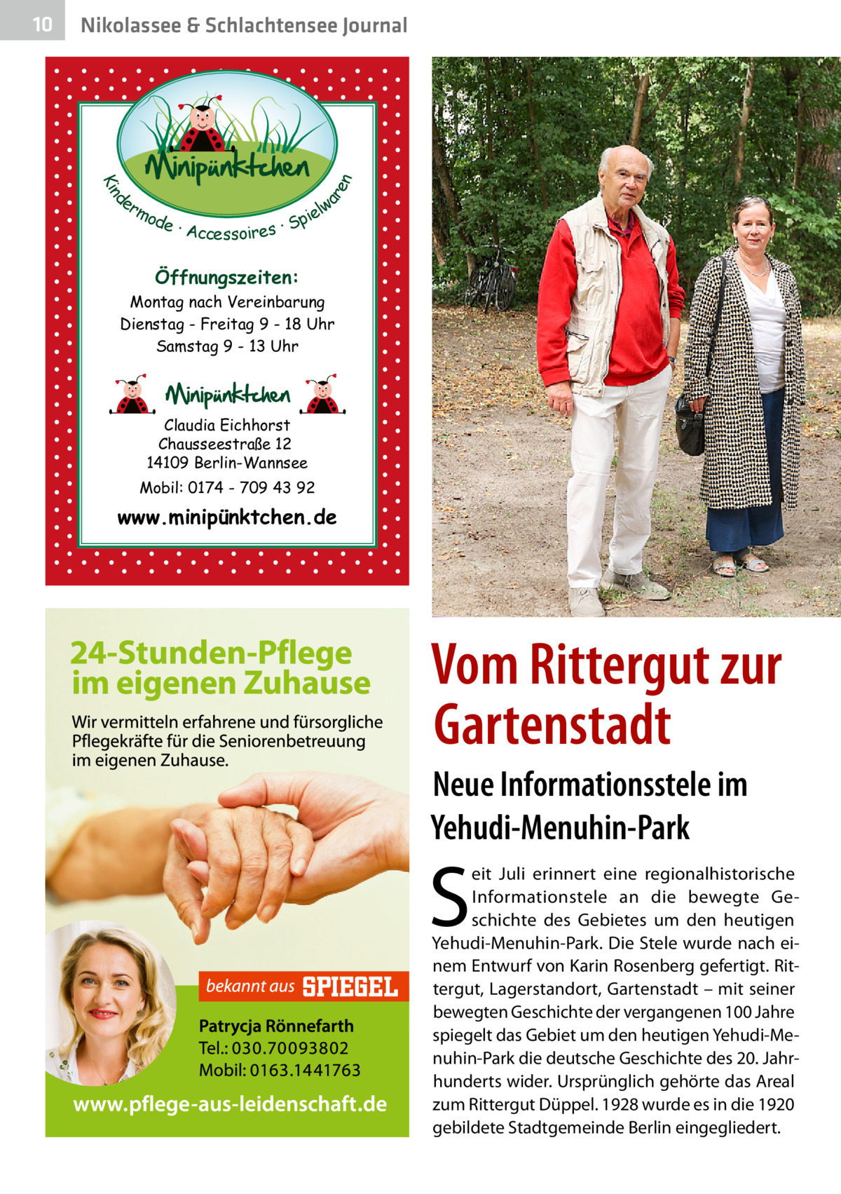 Nikolassee & Schlachtensee Journal  d Kin  ar en  10  er lw mo pie de · Accessoires · S  Öffnungszeiten: Montag nach Vereinbarung Dienstag - Freitag 9 - 18 Uhr Samstag 9 - 13 Uhr  Claudia Eichhorst Chausseestraße 12 14109 Berlin-Wannsee Mobil: 0174 - 709 43 92  www.minipünktchen.de  Vom Rittergut zur Gartenstadt Neue Informationsstele im Yehudi-Menuhin-Park  S  eit Juli erinnert eine regionalhistorische Informationstele an die bewegte Geschichte des Gebietes um den heutigen ­Yehudi-Menuhin-Park. Die Stele wurde nach einem Entwurf von Karin Rosenberg gefertigt. Rittergut, Lagerstandort, Gartenstadt – mit seiner bewegten Geschichte der vergangenen 100 Jahre spiegelt das Gebiet um den heutigen Yehudi-Menuhin-Park die deutsche Geschichte des 20. Jahrhunderts wider. Ursprünglich gehörte das Areal zum Rittergut Düppel. 1928 wurde es in die 1920 gebildete Stadtgemeinde Berlin eingegliedert.