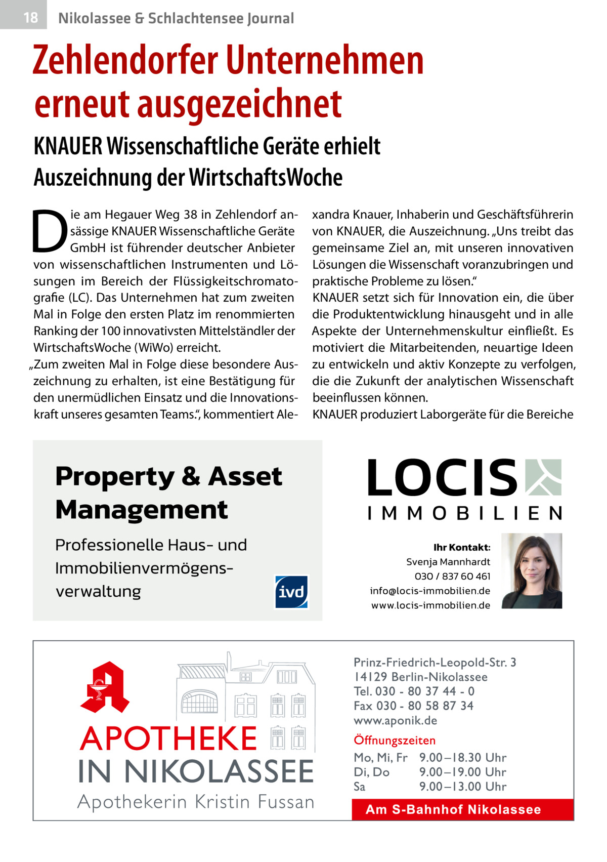 18  Nikolassee & Schlachtensee Journal  Zehlendorfer Unternehmen erneut ausgezeichnet KNAUER Wissenschaftliche Geräte erhielt Auszeichnung der WirtschaftsWoche  D  ie am Hegauer Weg 38 in Zehlendorf ansässige KNAUER Wissenschaftliche Geräte GmbH ist führender deutscher Anbieter von wissenschaftlichen Instrumenten und Lösungen im Bereich der Flüssigkeitschromatografie (LC). Das Unternehmen hat zum zweiten Mal in Folge den ersten Platz im renommierten Ranking der 100 innovativsten Mittelständler der WirtschaftsWoche (WiWo) erreicht. „Zum zweiten Mal in Folge diese besondere Auszeichnung zu erhalten, ist eine Bestätigung für den unermüdlichen Einsatz und die Innovationskraft unseres gesamten Teams.“, kommentiert Ale xandra Knauer, Inhaberin und Geschäftsführerin von KNAUER, die Auszeichnung. „Uns treibt das gemeinsame Ziel an, mit unseren innovativen Lösungen die Wissenschaft voranzubringen und praktische Probleme zu lösen.“ KNAUER setzt sich für Innovation ein, die über die Produktentwicklung hinausgeht und in alle Aspekte der Unternehmenskultur einfließt. Es motiviert die Mitarbeitenden, neuartige Ideen zu entwickeln und aktiv Konzepte zu verfolgen, die die Zukunft der analytischen Wissenschaft beeinflussen können. KNAUER produziert Laborgeräte für die Bereiche