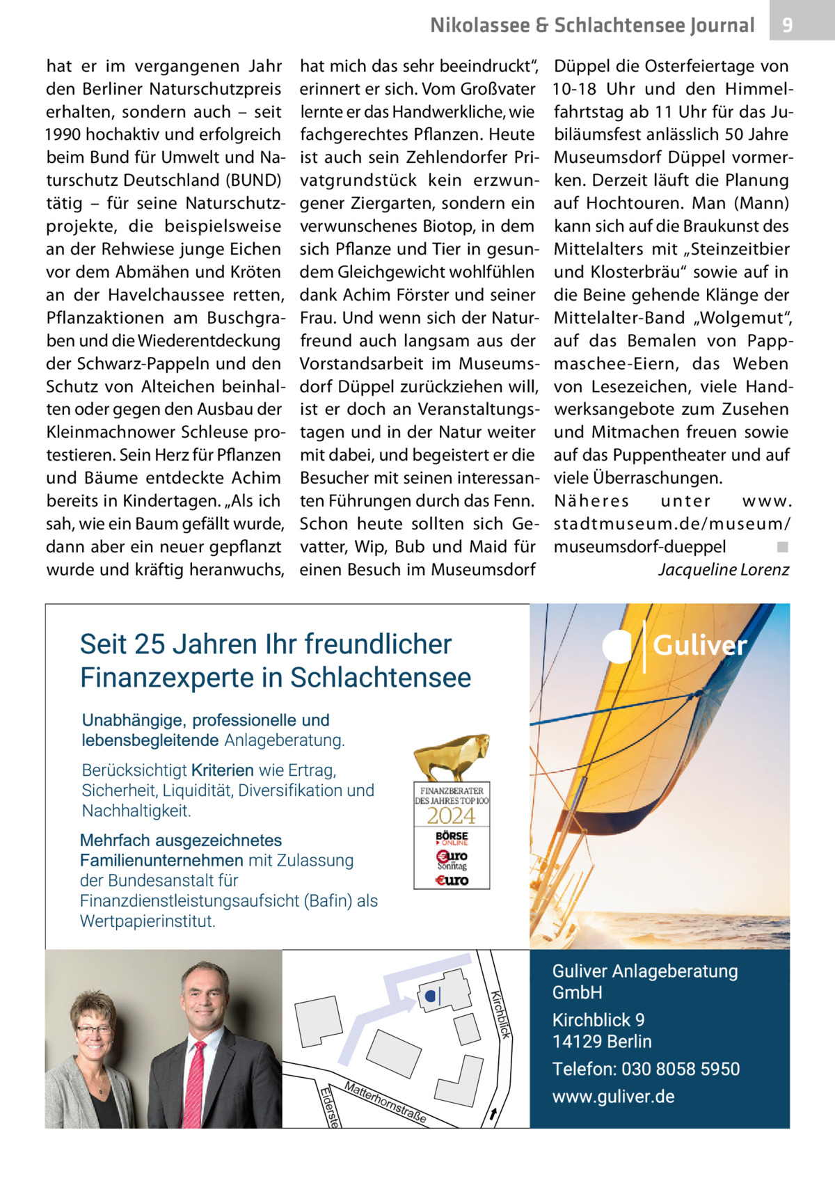 Nikolassee & Schlachtensee Gesundheit Journal hat er im vergangenen Jahr den Berliner Naturschutzpreis erhalten, sondern auch – seit 1990 hochaktiv und erfolgreich beim Bund für Umwelt und Naturschutz Deutschland (BUND) tätig – für seine Naturschutzprojekte, die beispielsweise an der Rehwiese junge Eichen vor dem Abmähen und Kröten an der Havelchaussee retten, Pflanzaktionen am Buschgraben und die Wiederentdeckung der Schwarz-Pappeln und den Schutz von Alteichen beinhalten oder gegen den Ausbau der Kleinmachnower Schleuse protestieren. Sein Herz für Pflanzen und Bäume entdeckte Achim bereits in Kindertagen. „Als ich sah, wie ein Baum gefällt wurde, dann aber ein neuer gepflanzt wurde und kräftig heranwuchs,  hat mich das sehr beeindruckt“, erinnert er sich. Vom Großvater lernte er das Handwerkliche, wie fachgerechtes Pflanzen. Heute ist auch sein Zehlendorfer Privatgrundstück kein erzwungener Ziergarten, sondern ein verwunschenes Biotop, in dem sich Pflanze und Tier in gesundem Gleichgewicht wohlfühlen dank Achim Förster und seiner Frau. Und wenn sich der Naturfreund auch langsam aus der Vorstandsarbeit im Museumsdorf Düppel zurückziehen will, ist er doch an Veranstaltungstagen und in der Natur weiter mit dabei, und begeistert er die Besucher mit seinen interessanten Führungen durch das Fenn. Schon heute sollten sich Gevatter, Wip, Bub und Maid für einen Besuch im Museumsdorf  9  Düppel die Osterfeiertage von 10-18  Uhr und den Himmelfahrtstag ab 11 Uhr für das Jubiläumsfest anlässlich 50 Jahre Museumsdorf Düppel vormerken. Derzeit läuft die Planung auf Hochtouren. Man (Mann) kann sich auf die Braukunst des Mittelalters mit „Steinzeitbier und Klosterbräu“ sowie auf in die Beine gehende Klänge der Mittelalter-Band „Wolgemut“, auf das Bemalen von Pappmaschee-Eiern, das Weben von Lesezeichen, viele Handwerksangebote zum Zusehen und Mitmachen freuen sowie auf das Puppentheater und auf viele Überraschungen. Näheres unter w w w. stadtmuseum.de/museum/ museumsdorf-dueppel ◾ Jacqueline Lorenz