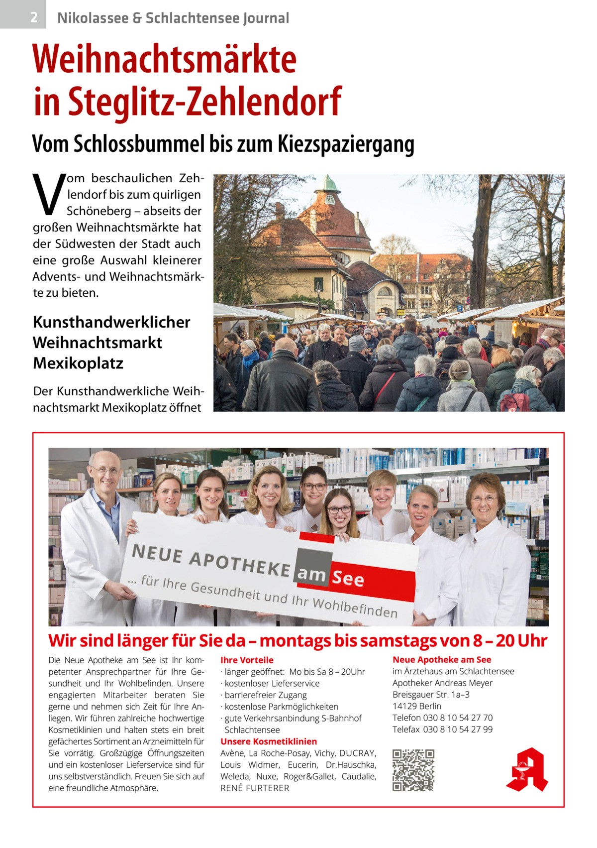 2  Nikolassee & Schlachtensee Journal  Weihnachtsmärkte in Steglitz-Zehlendorf Vom Schlossbummel bis zum Kiezspaziergang  V  om beschaulichen Zehlendorf bis zum quirligen Schöneberg – abseits der großen Weihnachtsmärkte hat der Südwesten der Stadt auch eine große Auswahl kleinerer Advents- und Weihnachtsmärkte zu bieten.  Kunsthandwerklicher Weihnachtsmarkt Mexikoplatz Der Kunsthandwerkliche Weihnachtsmarkt Mexikoplatz öffnet