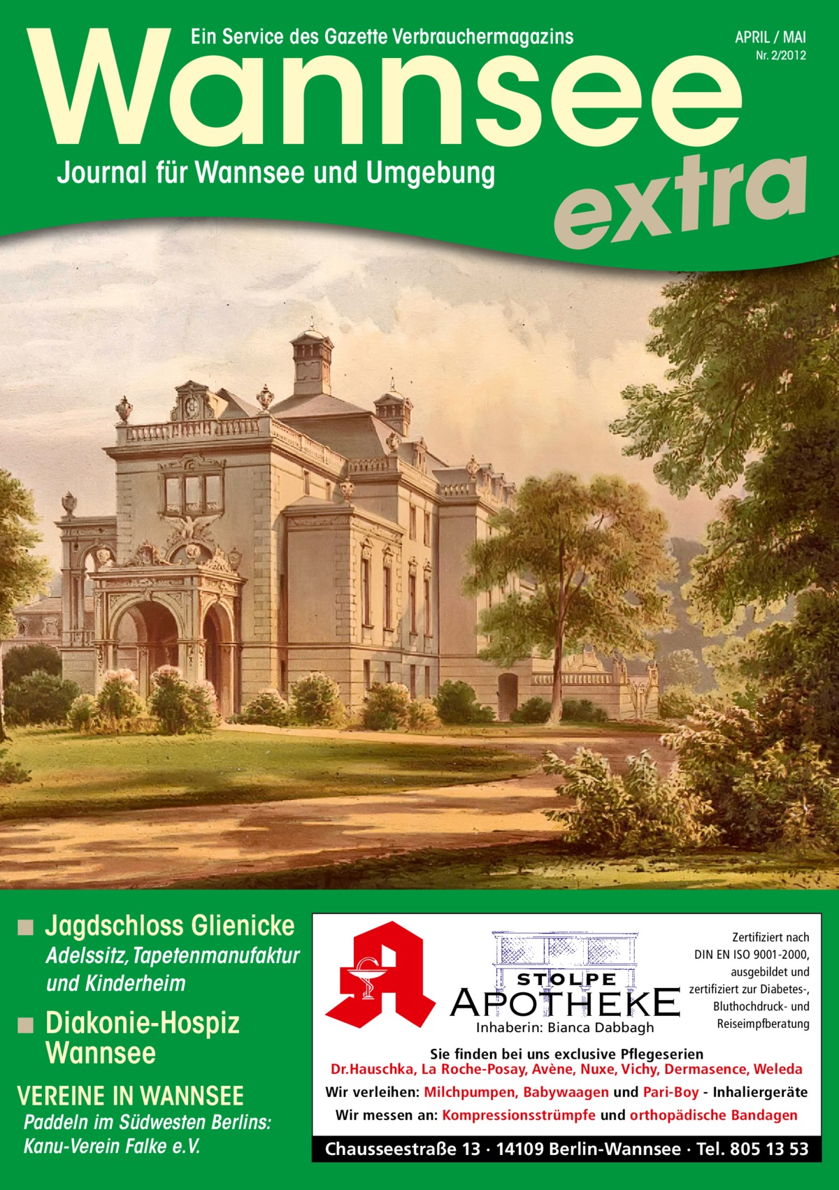 Wannseea Ein Service des Gazette Verbrauchermagazins  Journal für Wannsee und Umgebung  ◾ Diakonie-Hospiz  Wannsee  VEREINE IN WANNSEE  Paddeln im Südwesten Berlins: Kanu-Verein Falke e.V.  Nr. 2/2012  extr  ◾ Jagdschloss Glienicke  Adelssitz, Tapetenmanufaktur und Kinderheim  APRIL / MAI  stolpe  ApothekE Inhaberin: Bianca Dabbagh  Zertifiziert nach DIN EN ISO 9001-2000, ausgebildet und zertifiziert zur Diabetes-, Bluthochdruck- und Reiseimpfberatung  Sie finden bei uns exclusive Pflegeserien Dr.Hauschka, La Roche-Posay, Avène, Nuxe, Vichy, Dermasence, Weleda Wir verleihen: Milchpumpen, Babywaagen und Pari-Boy - Inhaliergeräte Wir messen an: Kompressionsstrümpfe und orthopädische Bandagen  Chausseestraße 13 · 14109 Berlin-Wannsee · Tel. 805 13 53