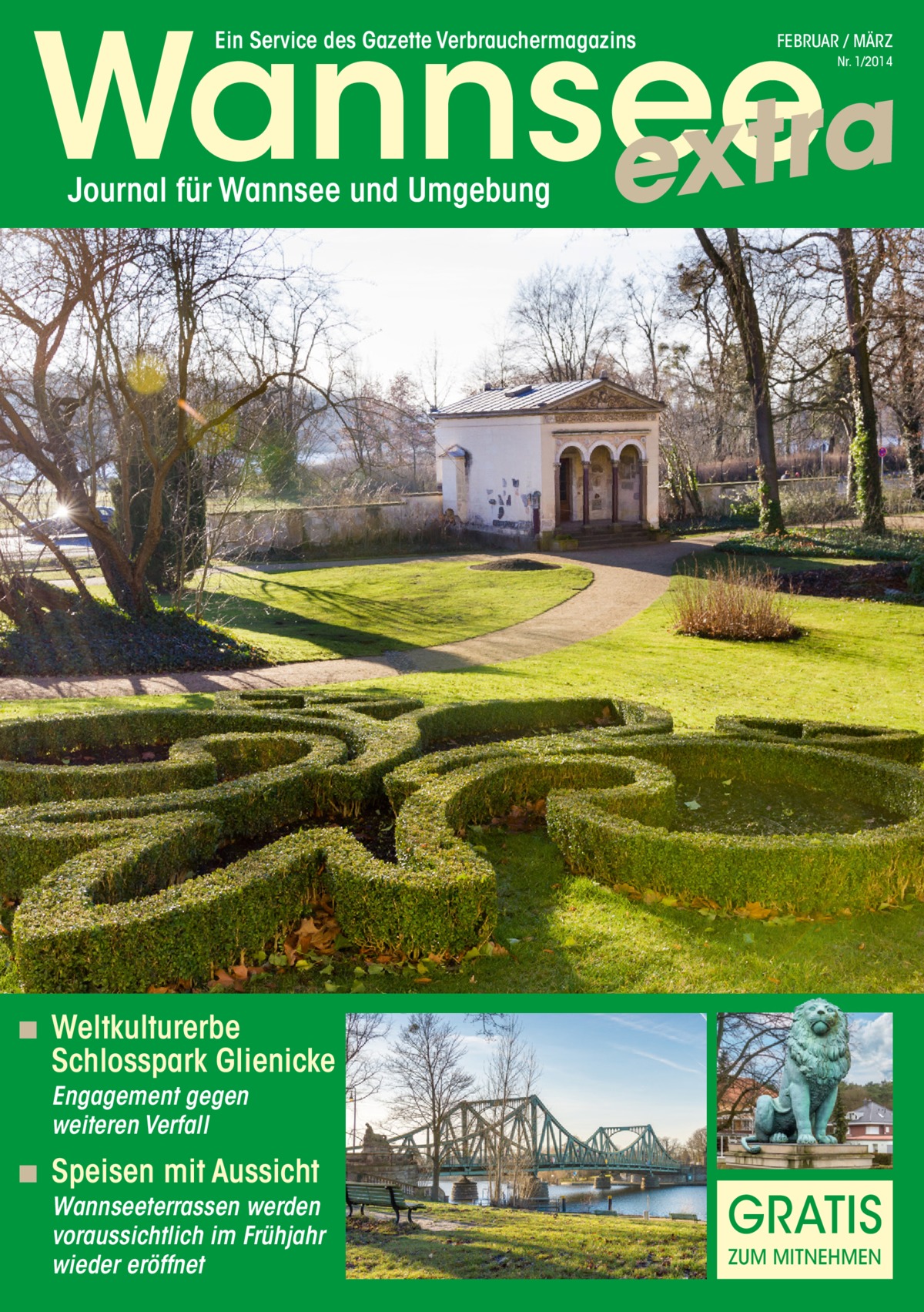 Wannsee a r t x e Ein Service des Gazette Verbrauchermagazins  FEBRUAR / MÄRZ Nr. 1/2014  Journal für Wannsee und Umgebung  ◾ Weltkulturerbe  Schlosspark Glienicke Engagement gegen weiteren Verfall  ◾ Speisen mit Aussicht  Wannseeterrassen werden voraussichtlich im Frühjahr wieder eröffnet  GRATIS ZUM MITNEHMEN