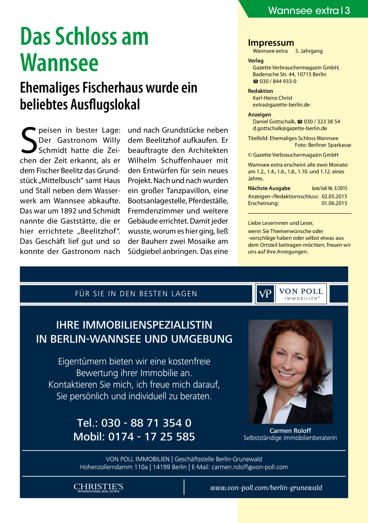 Wannsee extra 3  Das Schloss am Wannsee Ehemaliges Fischerhaus wurde ein beliebtes Ausflugslokal  S  peisen in bester Lage: Der Gastronom Willy Schmidt hatte die Zeichen der Zeit erkannt, als er dem Fischer Beelitz das Grundstück „Mittelbusch“ samt Haus und Stall neben dem Wasserwerk am Wannsee abkaufte. Das war um 1892 und Schmidt nannte die Gaststätte, die er hier errichtete „Beelitzhof“. Das Geschäft lief gut und so konnte der Gastronom nach  und nach Grundstücke neben dem Beelitzhof aufkaufen. Er beauftragte den Architekten Wilhelm Schuffenhauer mit den Entwürfen für sein neues Projekt. Nach und nach wurden ein großer Tanzpavillon, eine Bootsanlagestelle, Pferdeställe, Fremdenzimmer und weitere Gebäude errichtet. Damit jeder wusste, worum es hier ging, ließ der Bauherr zwei Mosaike am Südgiebel anbringen. Das eine  Impressum Wannsee extra	  5. Jahrgang  Verlag Gazette Verbrauchermagazin GmbH, Badensche Str. 44, 10715 Berlin ☎ 030 / 844 933-0 Redaktion Karl-Heinz Christ extra@gazette-berlin.de Anzeigen Daniel Gottschalk, ☎ 030 / 323 38 54 d.gottschalk@gazette-berlin.de Titelbild: Ehemaliges Schloss Wannsee � Foto: Berliner Sparkasse © Gazette Verbrauchermagazin GmbH Wannsee extra erscheint alle zwei Monate: am 1.2., 1.4., 1.6., 1.8., 1.10. und 1.12. eines Jahres. Nächste Ausgabe 	 Juni/Juli Nr. 3/2015 Anzeigen-/Redaktionsschluss:	02.05.2015 Erscheinung:	01.06.2015 Liebe Leserinnen und Leser, wenn Sie Themen­wünsche oder -vorschläge haben oder selbst etwas aus dem Ortsteil beitragen möchten, freuen wir uns auf Ihre Anregungen.