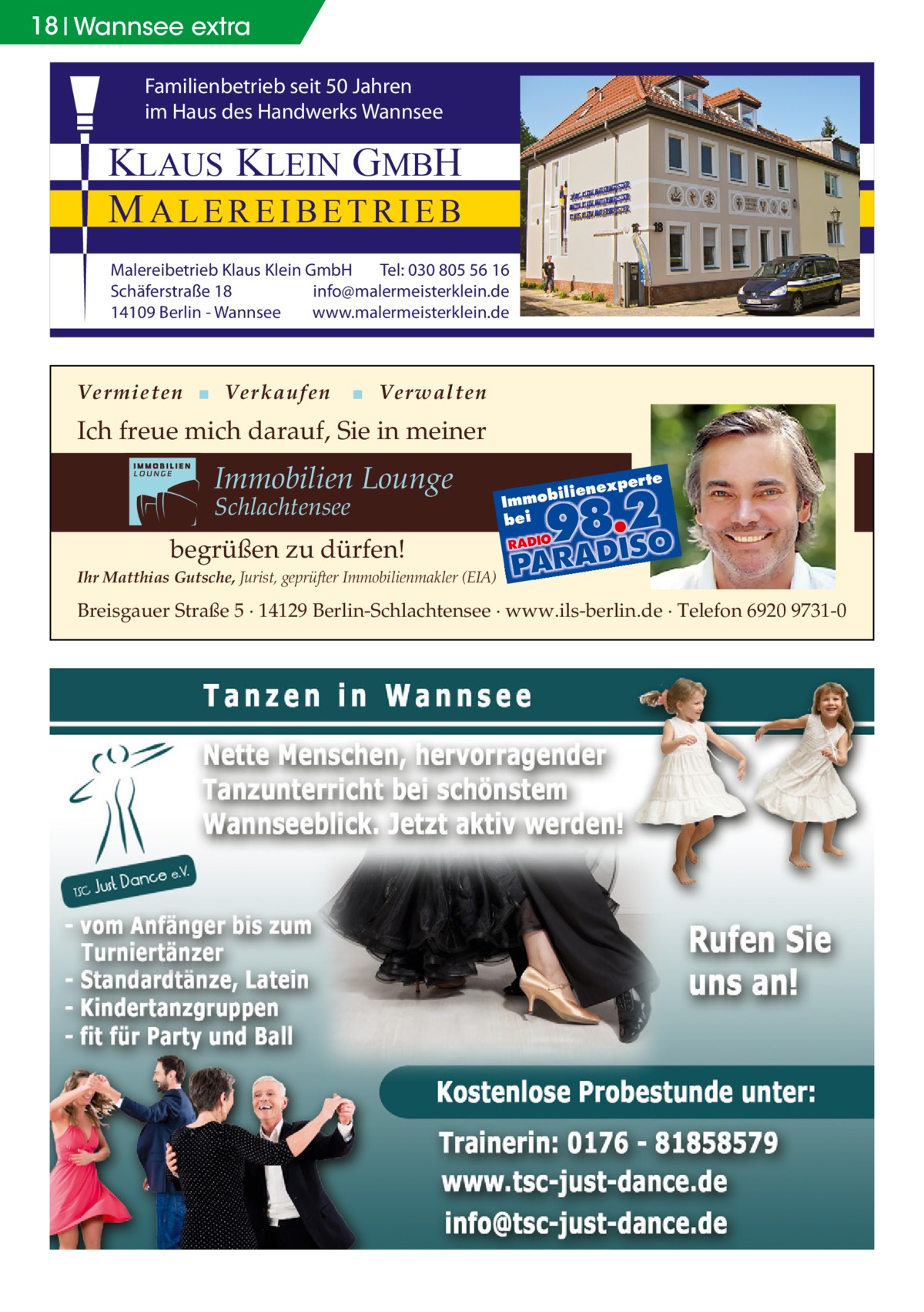 18 Wannsee extra Familienbetrieb seit 50 Jahren im Haus des Handwerks Wannsee  KLAUS KLEIN GMBH MALEREIBETRIEB Malereibetrieb Klaus Klein GmbH Tel: 030 805 56 16 Schäferstraße 18 info@malermeisterklein.de 14109 Berlin - Wannsee www.malermeisterklein.de  Vermieten ▪ Verkaufen  ▪ Verwalten  Ich freue mich darauf, Sie in meiner  Immobilien Lounge Schlachtensee  xper te  iliene  Immob bei  begrüßen zu dürfen! Ihr Matthias Gutsche, Jurist, geprüfter Immobilienmakler (EIA)  Breisgauer Straße 5 · 14129 Berlin-Schlachtensee · www.ils-berlin.de · Telefon 6920 9731-0