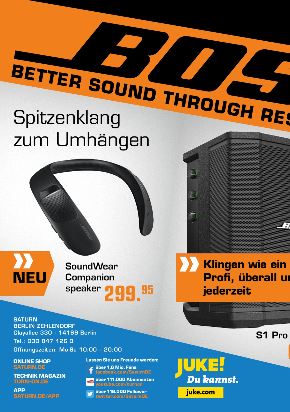 BETTE  R SOU ND TH ROUG H RES Spitzenklang  zum Umhängen  NEU  SoundWear Companion speaker  299.95  SATURN BERLIN ZEHLENDORF Clayallee 330 ∙ 14169 Berlin Tel.: 030 847 126 0 Öffnungszeiten: Mo-Sa 10:00 – 20:00  Klingen wie ein Profi, überall un jederzeit    S1 Pro  6