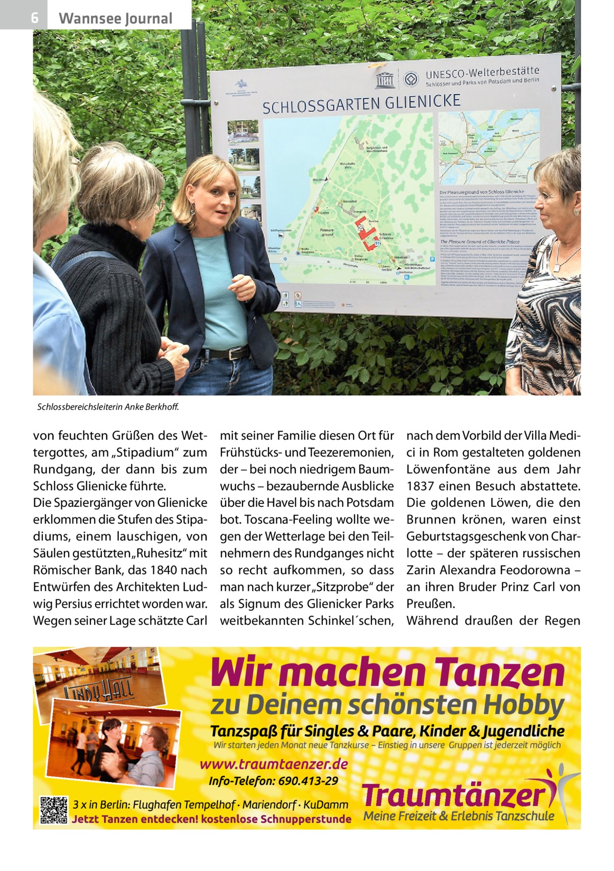 6  Wannsee Journal  Schlossbereichsleiterin Anke Berkhoff.  von feuchten Grüßen des Wettergottes, am „Stipadium“ zum Rundgang, der dann bis zum Schloss Glie­nicke führte. Die Spaziergänger von Glie­nicke erklommen die Stufen des Stipadiums, einem lauschigen, von Säulen gestützten „Ruhesitz“ mit Römischer Bank, das 1840 nach Entwürfen des Architekten Ludwig Persius errichtet worden war. Wegen seiner Lage schätzte Carl  mit seiner Familie diesen Ort für Frühstücks- und Teezeremonien, der – bei noch niedrigem Baumwuchs – bezaubernde Ausblicke über die Havel bis nach Potsdam bot. Toscana-Feeling wollte wegen der Wetterlage bei den Teilnehmern des Rundganges nicht so recht aufkommen, so dass man nach kurzer „Sitzprobe“ der als Signum des Glie­nicker Parks weitbekannten Schinkel´schen,  nach dem Vorbild der Villa Medici in Rom gestalteten goldenen Löwenfontäne aus dem Jahr 1837 einen Besuch abstattete. Die goldenen Löwen, die den Brunnen krönen, waren einst Geburtstagsgeschenk von Charlotte – der späteren russischen Zarin Alexandra Feodorowna – an ihren Bruder Prinz Carl von Preußen. Während draußen der Regen