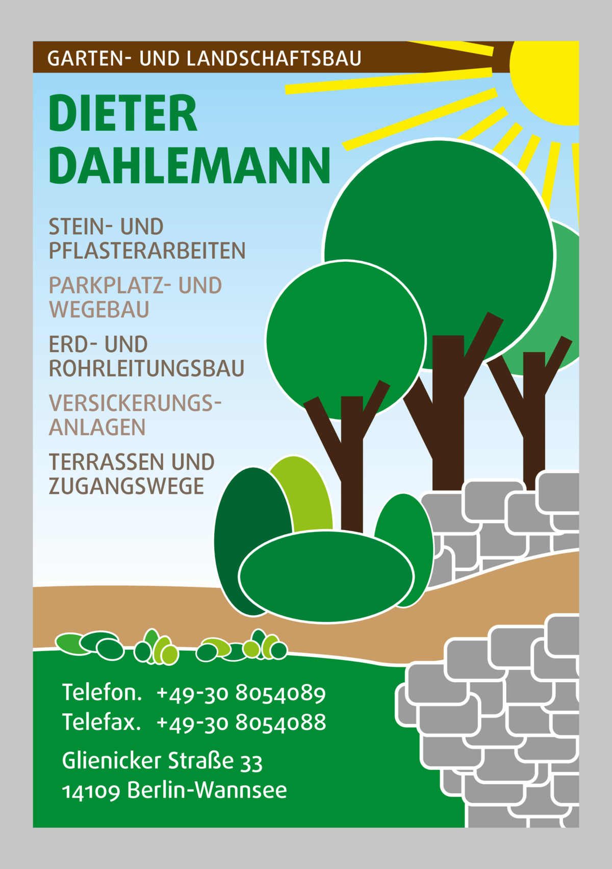 GARTEN- UND LANDSCHAFTSBAU  DIETER DAHLEMANN STEIN- UND PFLASTERARBEITEN PARKPLATZ- UND WEGEBAU ERD- UND ROHRLEITUNGSBAU VERSICKERUNGSANLAGEN TERRASSEN UND ZUGANGSWEGE  Telefon. +49-30 8054089 Telefax. +49-30 8054088 Glienicker Straße 33 14109 Berlin-Wannsee