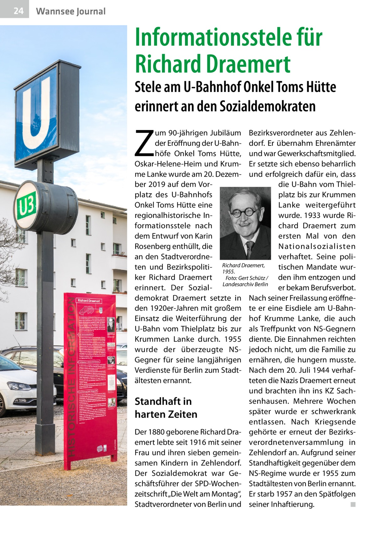 24  Gesundheit Wannsee Journal  Informationsstele für Richard Draemert  Stele am U-Bahnhof Onkel Toms Hütte erinnert an den Sozialdemokraten  Z  um 90-jährigen Jubiläum Bezirksverordneter aus Zehlender Eröffnung der U-Bahn- dorf. Er übernahm Ehrenämter höfe Onkel Toms Hütte, und war Gewerkschaftsmitglied. Oskar-Helene-Heim und Krum- Er setzte sich ebenso beharrlich me Lanke wurde am 20. Dezem- und erfolgreich dafür ein, dass ber 2019 auf dem Vordie U-Bahn vom Thielplatz des U-Bahnhofs platz bis zur Krummen Onkel Toms Hütte eine Lanke weitergeführt regionalhistorische Inwurde. 1933 wurde Riformationsstele nach chard Draemert zum dem Entwurf von Karin ersten Mal von den Rosenberg enthüllt, die Nationalsozialisten an den Stadtverordneverhaftet. Seine poliDraemert, ten und Bezirkspoliti- Richard tischen Mandate wur1955. Foto: Gert Schütz / ker Richard Draemert den ihm entzogen und Landesarchiv Berlin erinnert. Der Sozialer bekam Berufsverbot. demokrat Draemert setzte in Nach seiner Freilassung eröffneden 1920er-Jahren mit großem te er eine Eisdiele am U-BahnEinsatz die Weiterführung der hof Krumme Lanke, die auch U-Bahn vom Thielplatz bis zur als Treffpunkt von NS-Gegnern Krummen Lanke durch. 1955 diente. Die Einnahmen reichten wurde der überzeugte NS- jedoch nicht, um die Familie zu Gegner für seine langjährigen ernähren, die hungern musste. Verdienste für Berlin zum Stadt- Nach dem 20. Juli 1944 verhafteten die Nazis Draemert erneut ältesten ernannt. und brachten ihn ins KZ Sachsenhausen. Mehrere Wochen Standhaft in später wurde er schwerkrank harten Zeiten entlassen. Nach Kriegsende Der 1880 geborene Richard Dra- gehörte er erneut der Bezirksemert lebte seit 1916 mit seiner verordnetenversammlung in Frau und ihren sieben gemein- Zehlendorf an. Aufgrund seiner samen Kindern in Zehlendorf. Standhaftigkeit gegenüber dem Der Sozialdemokrat war Ge- NS-Regime wurde er 1955 zum schäftsführer der SPD-Wochen- Stadtältesten von Berlin ernannt. zeitschrift „Die Welt am Montag“, Er starb 1957 an den Spätfolgen Stadtverordneter von Berlin und seiner Inhaftierung.� ◾