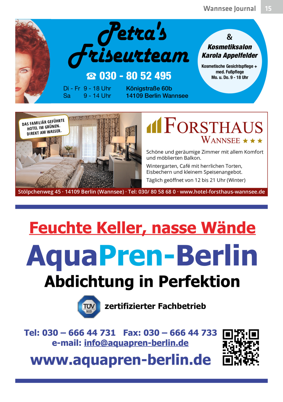 Wannsee Journal  & Kosmetiksalon Karola Appelfelder  ☎ 030 - 80 52 495 Di - Fr 9 - 18 Uhr Sa 9 - 14 Uhr  Kosmetische Gesichtspflege + med. Fußpflege Mo. u. Do. 9 - 18 Uhr  Königstraße 60b 14109 Berlin Wannsee  R GEFÜHRTE DAS FAMILIÄ ÜNEN. HOTEL IM GR SSER. DIREKT AM WA  Schöne und geräumige Zimmer mit allem Komfort und möblierten Balkon. Wintergarten, Café mit herrlichen Torten, Eisbechern und kleinem Speisenangebot. Täglich geöﬀnet von 12 bis 21 Uhr (Winter)  Stölpchenweg 45 · 14109 Berlin (Wannsee) · Tel: 030/ 80 58 68 0 · www.hotel-forsthaus-wannsee.de  zertifizierter Fachbetrieb  15