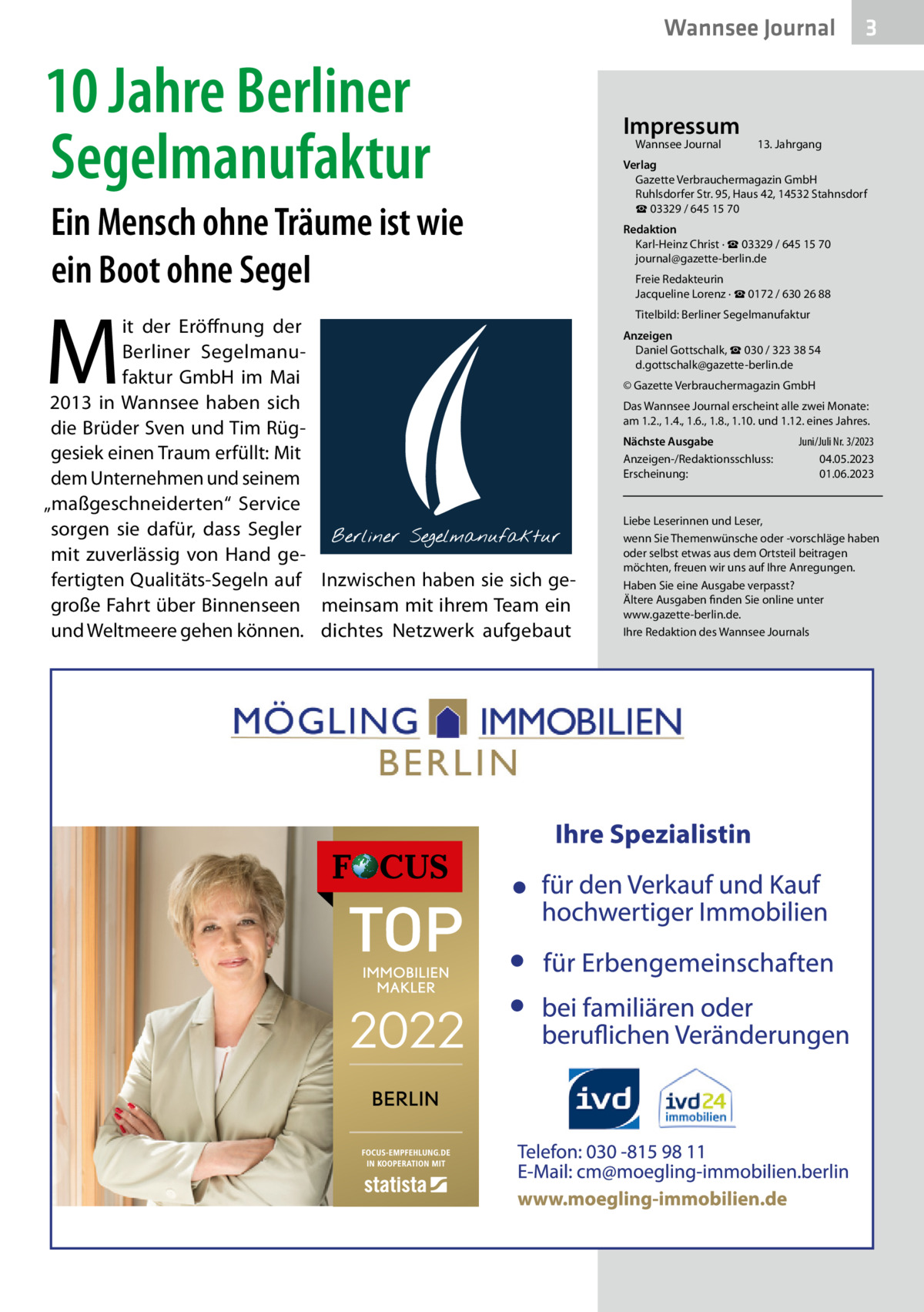 Wannsee Journal  10 Jahre Berliner Segelmanufaktur Ein Mensch ohne Träume ist wie ein Boot ohne Segel  M  it der Eröffnung der Berliner Segelmanufaktur GmbH im Mai 2013 in Wannsee haben sich die Brüder Sven und Tim Rüggesiek einen Traum erfüllt: Mit dem Unternehmen und seinem „maßgeschneiderten“ Service sorgen sie dafür, dass Segler mit zuverlässig von Hand gefertigten Qualitäts-Segeln auf Inzwischen haben sie sich gegroße Fahrt über Binnenseen meinsam mit ihrem Team ein und Weltmeere gehen können. dichtes Netzwerk aufgebaut  Impressum Wannsee Journal	  3  13. Jahrgang  Verlag Gazette Verbrauchermagazin GmbH Ruhlsdorfer Str. 95, Haus 42, 14532 Stahnsdorf ☎ 03329 / 645 15 70 Redaktion Karl-Heinz Christ · ☎ 03329 / 645 15 70 journal@gazette-berlin.de Freie Redakteurin Jacqueline Lorenz · ☎ 0172 / 630 26 88 Titelbild: Berliner Segelmanufaktur Anzeigen Daniel Gottschalk, ☎ 030 / 323 38 54 d.gottschalk@gazette-berlin.de © Gazette Verbrauchermagazin GmbH Das Wannsee Journal erscheint alle zwei Monate: am 1.2., 1.4., 1.6., 1.8., 1.10. und 1.12. eines Jahres. Nächste Ausgabe 	 Juni/Juli Nr. 3/2023 Anzeigen-/Redaktionsschluss:	04.05.2023 Erscheinung:	01.06.2023  Liebe Leserinnen und Leser, wenn Sie Themenwünsche oder -vorschläge haben oder selbst etwas aus dem Ortsteil beitragen möchten, freuen wir uns auf Ihre Anregungen. Haben Sie eine Ausgabe verpasst? Ältere Ausgaben finden Sie online unter www.gazette-berlin.de. Ihre Redaktion des Wannsee Journals