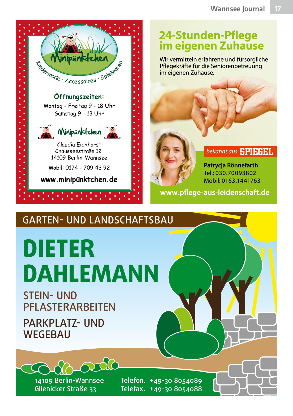 d Kin  ar en  Wannsee Journal  er lw mo pie de · Accessoires · S  Öffnungszeiten: Montag - Freitag 9 - 18 Uhr Samstag 9 - 13 Uhr  Claudia Eichhorst Chausseestraße 12 14109 Berlin-Wannsee Mobil: 0174 - 709 43 92  www.minipünktchen.de  GARTEN- UND LANDSCHAFTSBAU  DIETER DAHLEMANN STEIN- UND PFLASTERARBEITEN PARKPLATZ- UND WEGEBAU  14109 Berlin-Wannsee Glienicker Straße 33  Telefon. +49-30 8054089 Telefax. +49-30 8054088  17