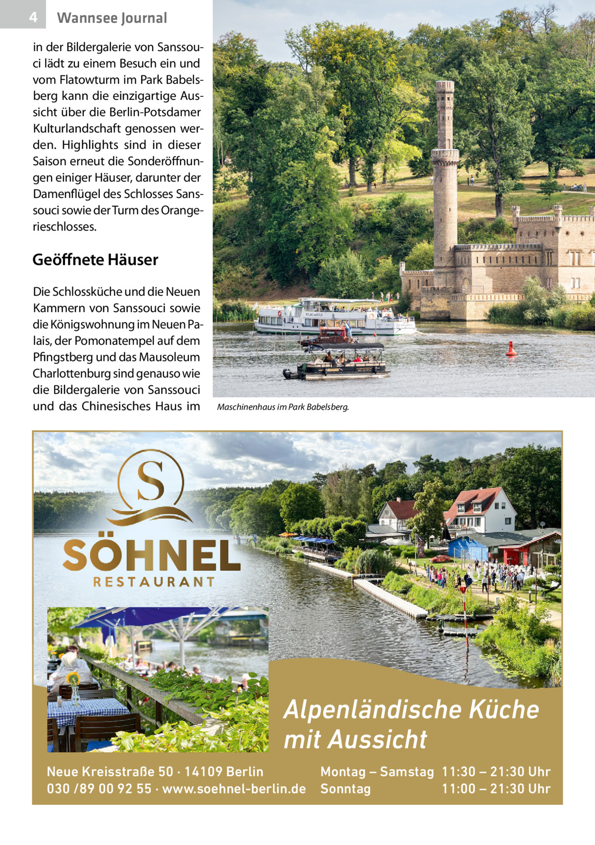 4  Wannsee Journal  in der Bildergalerie von Sanssouci lädt zu einem Besuch ein und vom Flatowturm im Park Babelsberg kann die einzigartige Aussicht über die Berlin-Potsdamer Kulturlandschaft genossen werden. Highlights sind in dieser Saison erneut die Sonderöffnungen einiger Häuser, darunter der Damenflügel des Schlosses Sanssouci sowie der Turm des Orangerieschlosses.  Geöffnete Häuser Die Schlossküche und die Neuen Kammern von Sanssouci sowie die Königswohnung im Neuen Palais, der Pomonatempel auf dem Pfingstberg und das Mausoleum Charlottenburg sind genauso wie die Bildergalerie von Sanssouci und das Chinesisches Haus im  Maschinenhaus im Park Babelsberg.  Alpenländische Küche mit Aussicht Neue Kreisstraße 50 · 14109 Berlin Montag – Samstag 11:30 – 21:30 Uhr 030 /89 00 92 55 · www.soehnel-berlin.de Sonntag 11:00 – 21:30 Uhr