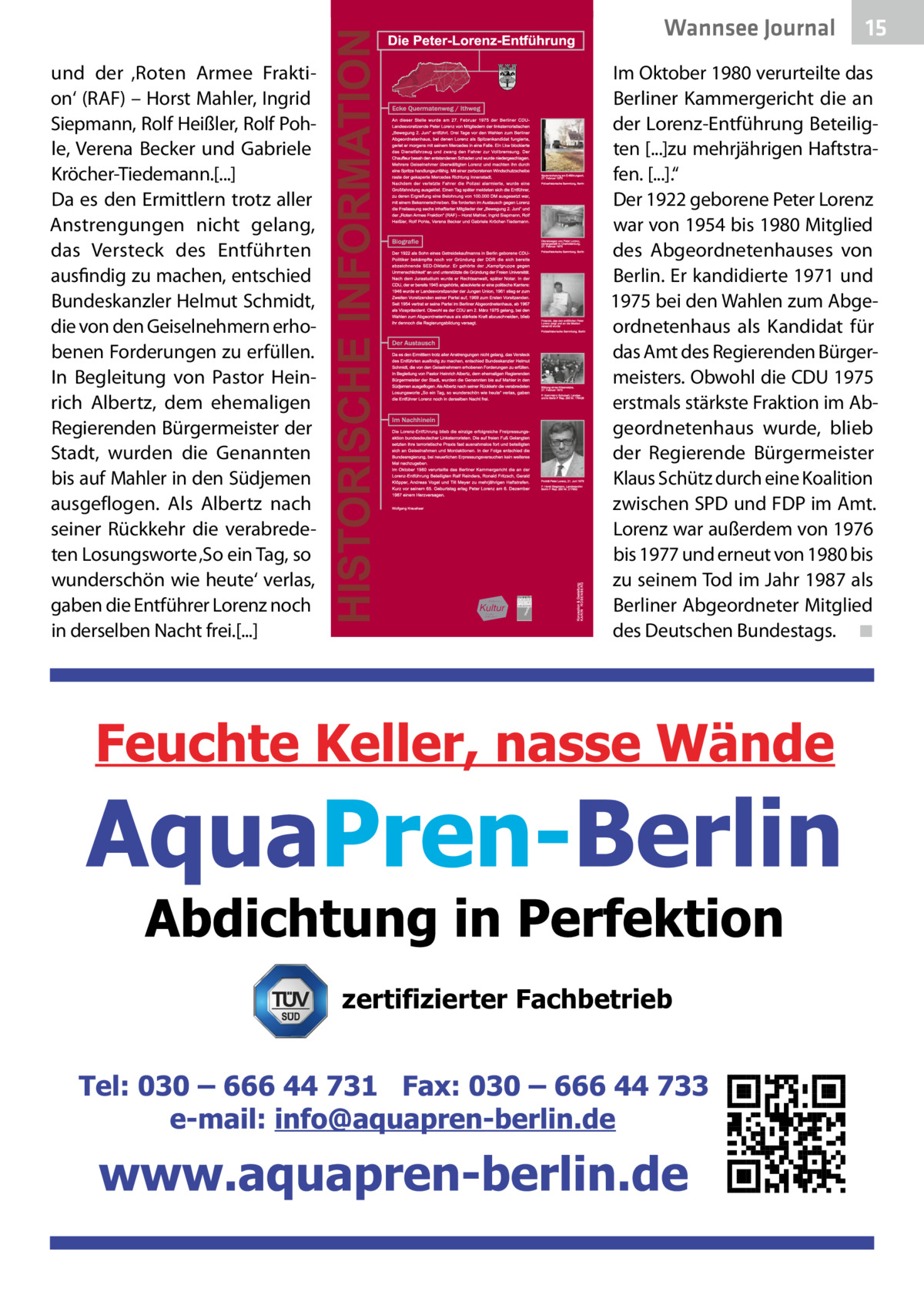 Wannsee Journal und der ‚Roten Armee Fraktion‘ (RAF) – Horst Mahler, Ingrid Siepmann, Rolf Heißler, Rolf Pohle, Verena Becker und Gabriele Kröcher-Tiedemann.[...] Da es den Ermittlern trotz aller Anstrengungen nicht gelang, das Versteck des Entführten ausfindig zu machen, entschied Bundeskanzler Helmut Schmidt, die von den Geiselnehmern erhobenen Forderungen zu erfüllen. In Begleitung von Pastor Heinrich Albertz, dem ehemaligen Regierenden Bürgermeister der Stadt, wurden die Genannten bis auf Mahler in den Südjemen ausgeflogen. Als Albertz nach seiner Rückkehr die verabredeten Losungsworte ‚So ein Tag, so wunderschön wie heute‘ verlas, gaben die Entführer Lorenz noch in derselben Nacht frei.[...]  15  Im Oktober 1980 verurteilte das Berliner Kammergericht die an der Lorenz-Entführung Beteiligten [...]zu mehrjährigen Haftstrafen. [...].“ Der 1922 geborene Peter Lorenz war von 1954 bis 1980 Mitglied des Abgeordnetenhauses von Berlin. Er kandidierte 1971 und 1975 bei den Wahlen zum Abgeordnetenhaus als Kandidat für das Amt des Regierenden Bürgermeisters. Obwohl die CDU 1975 erstmals stärkste Fraktion im Abgeordnetenhaus wurde, blieb der Regierende Bürgermeister Klaus Schütz durch eine Koalition zwischen SPD und FDP im Amt. Lorenz war außerdem von 1976 bis 1977 und erneut von 1980 bis zu seinem Tod im Jahr 1987 als Berliner Abgeordneter Mitglied des Deutschen Bundestags.� ◾  zertifizierter Fachbetrieb