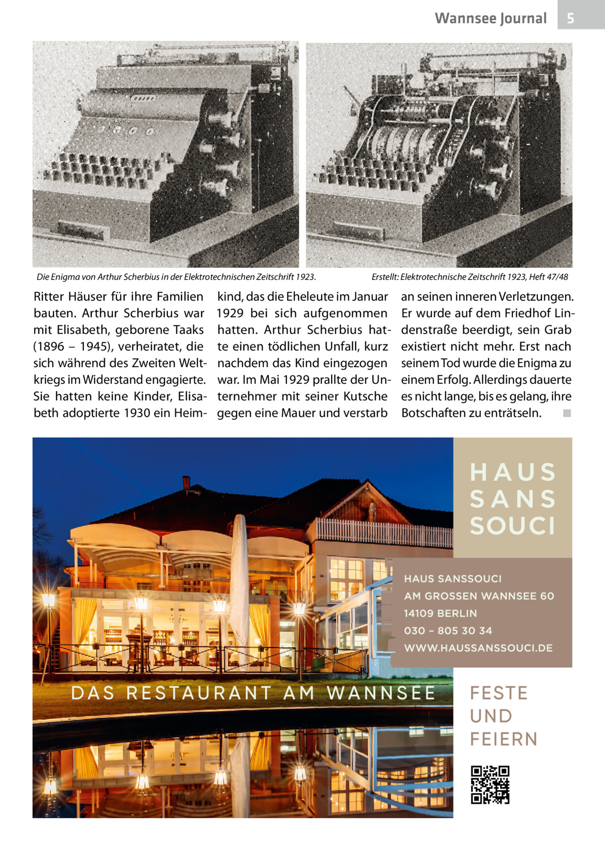 Wannsee Journal  Die Enigma von Arthur Scherbius in der Elektrotechnischen Zeitschrift 1923.�  Ritter Häuser für ihre Familien bauten. Arthur Scherbius war mit Elisabeth, geborene Taaks (1896 – 1945), verheiratet, die sich während des Zweiten Weltkriegs im Widerstand engagierte. Sie hatten keine Kinder, Elisabeth adoptierte 1930 ein Heim 5  Erstellt: Elektrotechnische Zeitschrift 1923, Heft 47/48  kind, das die Eheleute im Januar 1929 bei sich aufgenommen hatten. Arthur Scherbius hatte einen tödlichen Unfall, kurz nachdem das Kind eingezogen war. Im Mai 1929 prallte der Unternehmer mit seiner Kutsche gegen eine Mauer und verstarb  an seinen inneren Verletzungen. Er wurde auf dem Friedhof Lindenstraße beerdigt, sein Grab existiert nicht mehr. Erst nach seinem Tod wurde die Enigma zu einem Erfolg. Allerdings dauerte es nicht lange, bis es gelang, ihre Botschaften zu enträtseln.� ◾