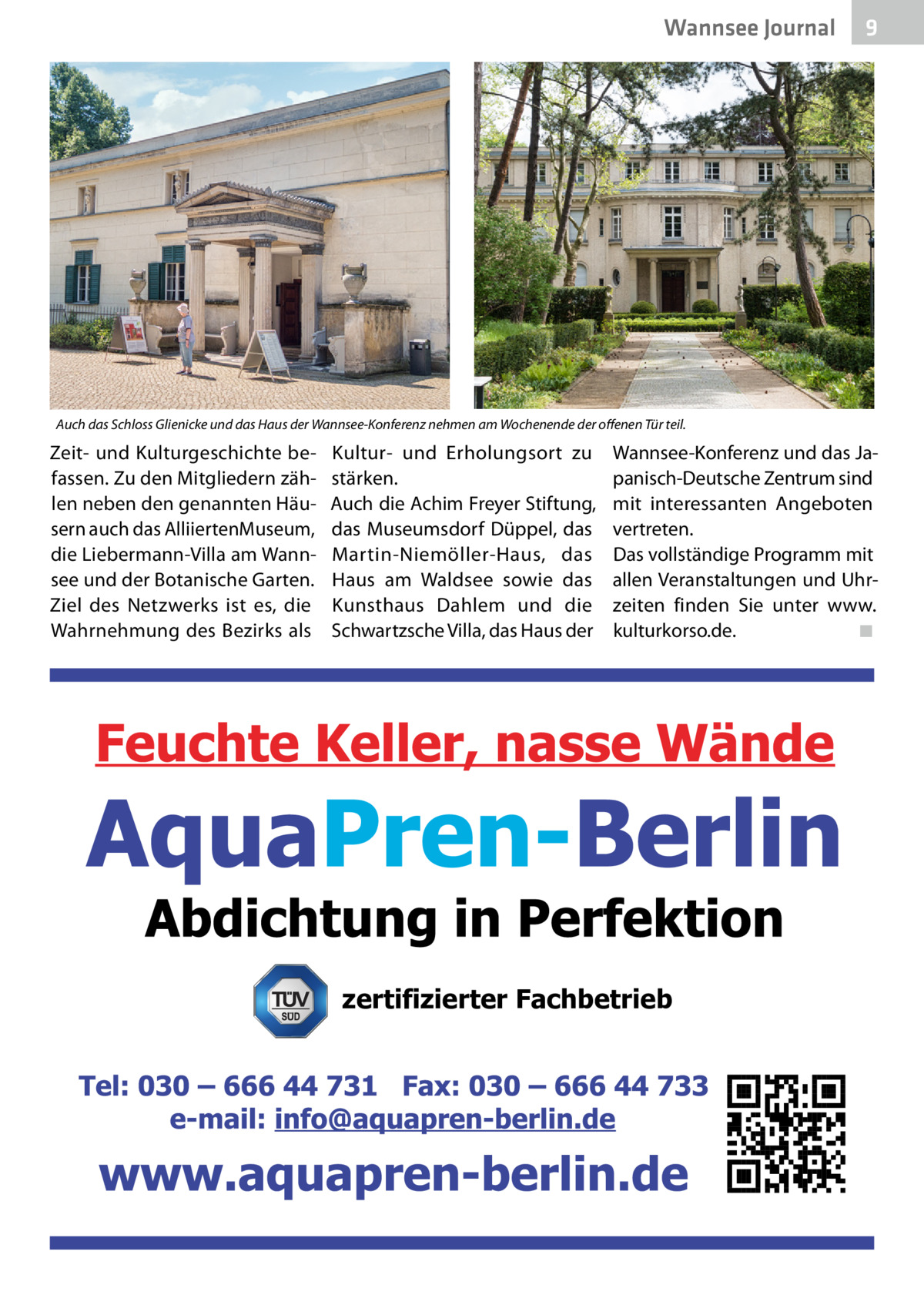 Wannsee Journal  9  Auch das Schloss Glienicke und das Haus der Wannsee-Konferenz nehmen am Wochenende der offenen Tür teil.  Zeit- und Kulturgeschichte befassen. Zu den Mitgliedern zählen neben den genannten Häusern auch das Alliierten­Museum, die Liebermann-Villa am Wannsee und der Botanische Garten. Ziel des Netzwerks ist es, die Wahrnehmung des Bezirks als  Kultur- und Erholungsort zu stärken. Auch die Achim Freyer Stiftung, das Museumsdorf Düppel, das Martin-Niemöller-Haus, das Haus am Waldsee sowie das Kunsthaus Dahlem und die Schwartzsche Villa, das Haus der  Wannsee-Konferenz und das Japanisch-Deutsche Zentrum sind mit interessanten Angeboten vertreten. Das vollständige Programm mit allen Veranstaltungen und Uhrzeiten finden Sie unter www. kulturkorso.de.� ◾  zertifizierter Fachbetrieb