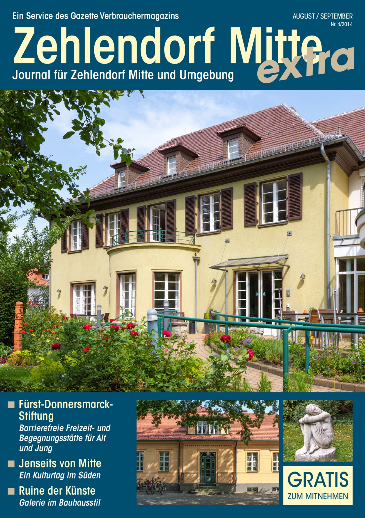 Ein Service des Gazette Verbrauchermagazins  AUGUST / SEPTEMBER  Zehlendorf Mitte a r t x e Nr. 4/2014  Journal für Zehlendorf Mitte und Umgebung  ◾◾ Fürst-DonnersmarckStiftung Barrierefreie Freizeit- und Begegnungsstätte für Alt und Jung  ◾◾ Jenseits von Mitte Ein Kulturtag im Süden  ◾◾ Ruine der Künste  Galerie im Bauhausstil  GRATIS ZUM MITNEHMEN