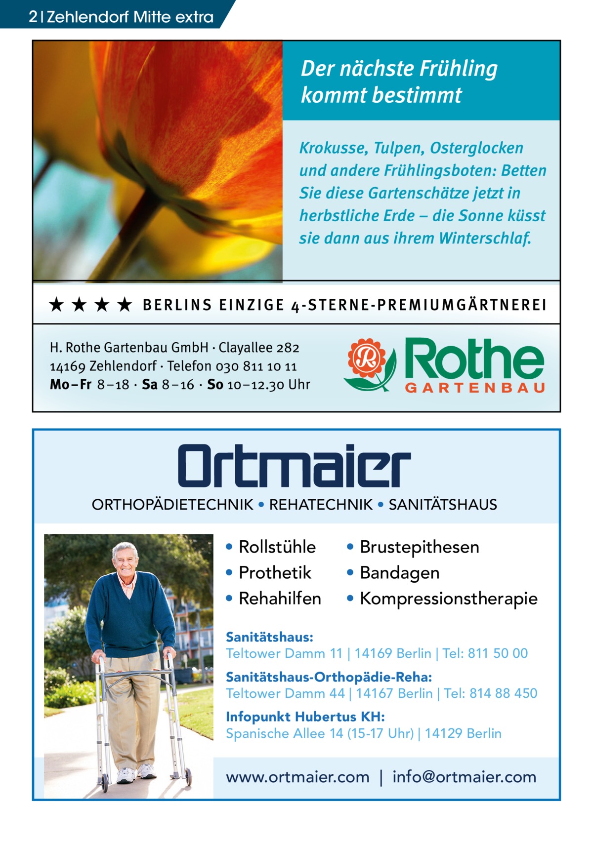 2 Zehlendorf Mitte extra  ORTHOPÄDIETECHNIK • REHATECHNIK • SANITÄTSHAUS  • Rollstühle • Prothetik • Rehahilfen  • Brustepithesen • Bandagen • Kompressionstherapie  Sanitätshaus: Teltower Damm 11 | 14169 Berlin | Tel: 811 50 00 Sanitätshaus-Orthopädie-Reha: Teltower Damm 44 | 14167 Berlin | Tel: 814 88 450 Infopunkt Hubertus KH: Spanische Allee 14 (15-17 Uhr) | 14129 Berlin  www.ortmaier.com | info@ortmaier.com