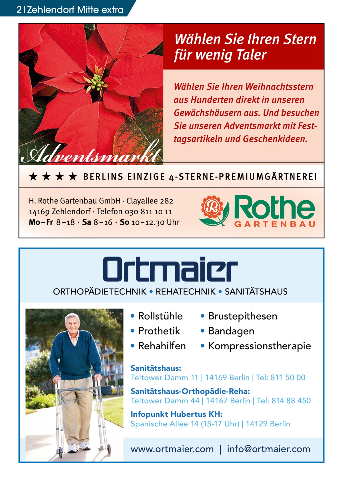 2 Zehlendorf Mitte extra  ORTHOPÄDIETECHNIK • REHATECHNIK • SANITÄTSHAUS  • Rollstühle • Prothetik • Rehahilfen  • Brustepithesen • Bandagen • Kompressionstherapie  Sanitätshaus: Teltower Damm 11 | 14169 Berlin | Tel: 811 50 00 Sanitätshaus-Orthopädie-Reha: Teltower Damm 44 | 14167 Berlin | Tel: 814 88 450 Infopunkt Hubertus KH: Spanische Allee 14 (15-17 Uhr) | 14129 Berlin  www.ortmaier.com | info@ortmaier.com