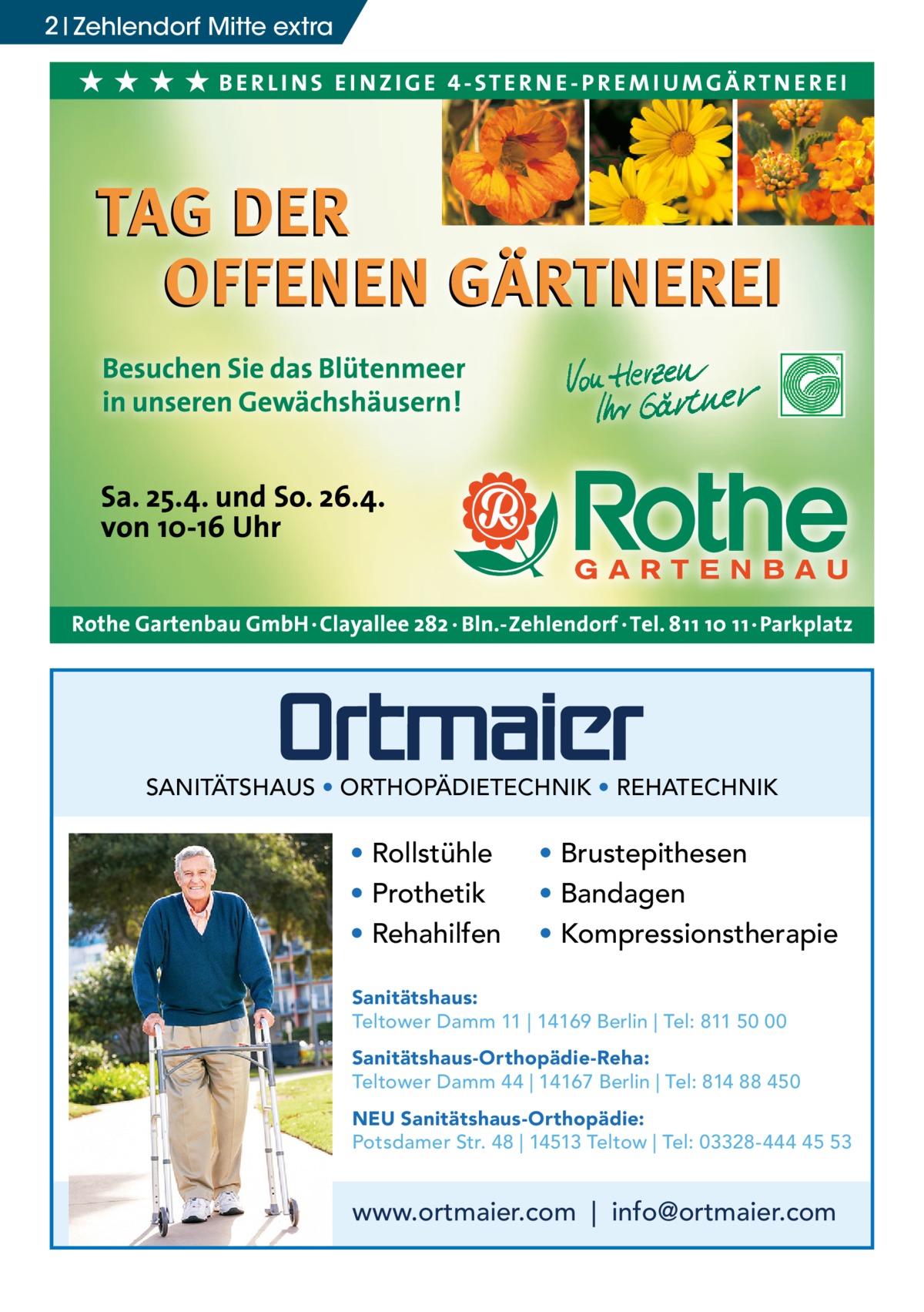 2 Zehlendorf Mitte extra  SANITÄTSHAUS • ORTHOPÄDIETECHNIK • REHATECHNIK  • Rollstühle • Prothetik • Rehahilfen  • Brustepithesen • Bandagen • Kompressionstherapie  Sanitätshaus: Teltower Damm 11 | 14169 Berlin | Tel: 811 50 00 Sanitätshaus-Orthopädie-Reha: Teltower Damm 44 | 14167 Berlin | Tel: 814 88 450 NEU Sanitätshaus-Orthopädie: Potsdamer Str. 48 | 14513 Teltow | Tel: 03328-444 45 53  www.ortmaier.com | info@ortmaier.com