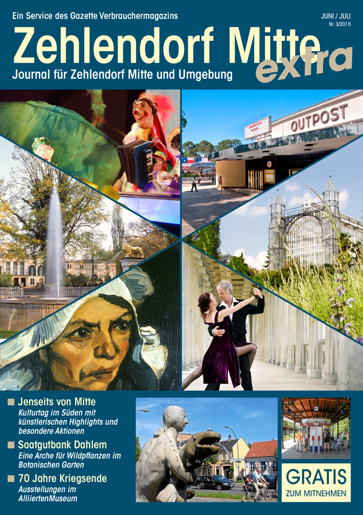 Ein Service des Gazette Verbrauchermagazins  JUNI / JULI  Zehlendorf Mitte a r t x e Nr. 3/2015  Journal für Zehlendorf Mitte und Umgebung  ◾◾Jenseits von Mitte  Kulturtag im Süden mit künstlerischen Highlights und besondere Aktionen  ◾◾Saatgutbank Dahlem  Eine Arche für Wildpflanzen im Botanischen Garten  ◾◾70 Jahre Kriegsende Ausstellungen im AlliiertenMuseum  GRATIS ZUM MITNEHMEN