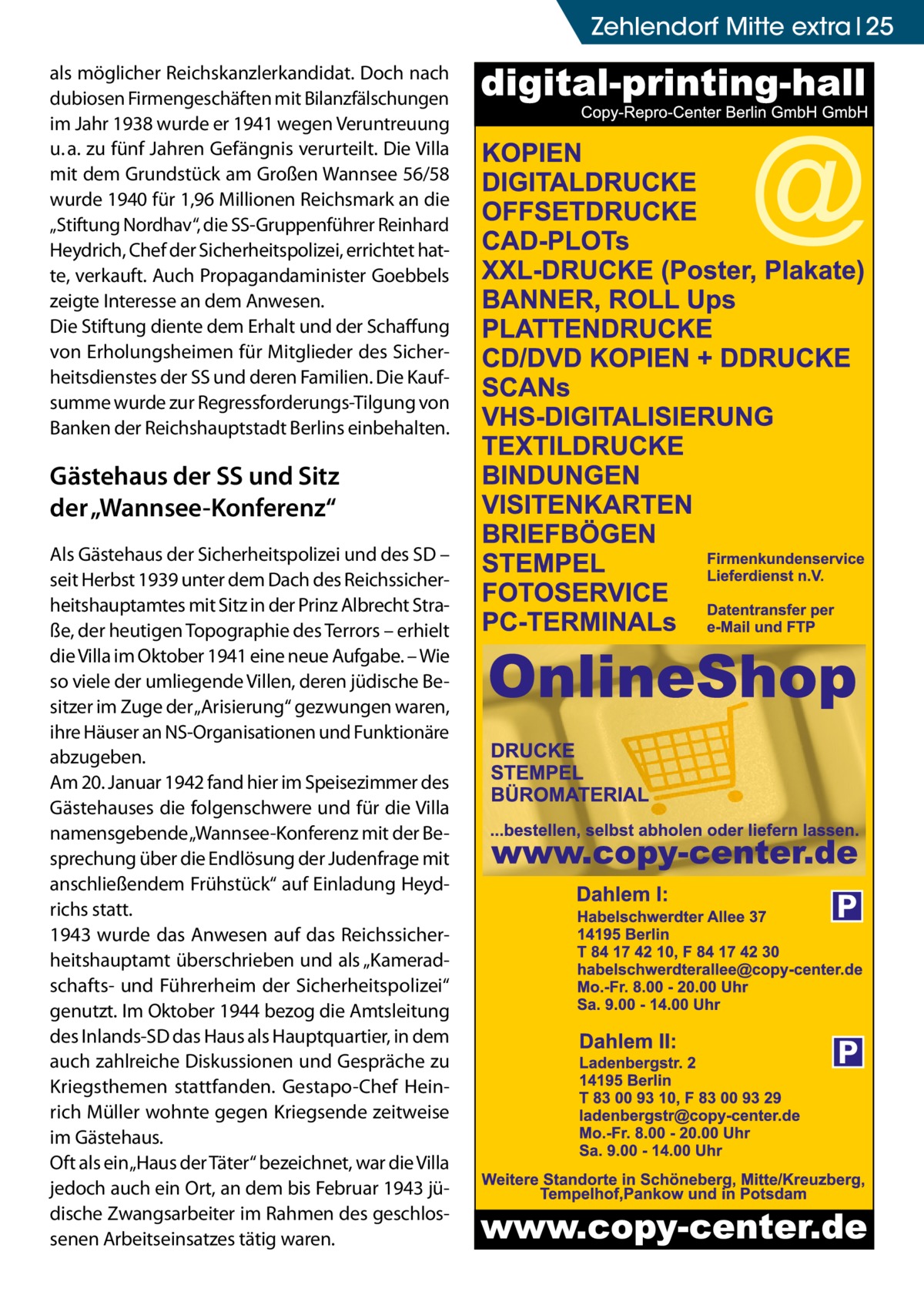 Zehlendorf Mitte extra 25 als möglicher Reichskanzlerkandidat. Doch nach dubiosen Firmengeschäften mit Bilanzfälschungen im Jahr 1938 wurde er 1941 wegen Veruntreuung u. a. zu fünf Jahren Gefängnis verurteilt. Die Villa mit dem Grundstück am Großen Wannsee 56/58 wurde 1940 für 1,96 Millionen Reichsmark an die „Stiftung Nordhav“, die SS-Gruppenführer Reinhard Heydrich, Chef der Sicherheitspolizei, errichtet hatte, verkauft. Auch Propagandaminister ­Goebbels zeigte Interesse an dem Anwesen. Die Stiftung diente dem Erhalt und der Schaffung von Erholungsheimen für Mitglieder des Sicherheitsdienstes der SS und deren Familien. Die Kaufsumme wurde zur Regressforderungs-Tilgung von Banken der Reichshauptstadt Berlins einbehalten.  Gästehaus der SS und Sitz der „Wannsee-Konferenz“ Als Gästehaus der Sicherheitspolizei und des SD – seit Herbst 1939 unter dem Dach des Reichssicherheitshauptamtes mit Sitz in der Prinz Albrecht Straße, der heutigen Topographie des Terrors – erhielt die Villa im Oktober 1941 eine neue Aufgabe. – Wie so viele der umliegende Villen, deren jüdische Besitzer im Zuge der „Arisierung“ gezwungen waren, ihre Häuser an NS-Organisationen und Funktionäre abzugeben. Am 20. Januar 1942 fand hier im Speisezimmer des Gästehauses die folgenschwere und für die Villa namensgebende „Wannsee-Konferenz mit der Besprechung über die Endlösung der Judenfrage mit anschließendem Frühstück“ auf Einladung Heydrichs statt. 1943 wurde das Anwesen auf das Reichssicherheitshauptamt überschrieben und als „Kameradschafts- und Führerheim der Sicherheitspolizei“ genutzt. Im Oktober 1944 bezog die Amtsleitung des Inlands-SD das Haus als Hauptquartier, in dem auch zahlreiche Diskussionen und Gespräche zu Kriegsthemen stattfanden. Gestapo-Chef Heinrich Müller wohnte gegen Kriegsende zeitweise im Gästehaus. Oft als ein „Haus der Täter“ bezeichnet, war die Villa jedoch auch ein Ort, an dem bis Februar 1943 jüdische Zwangsarbeiter im Rahmen des geschlossenen Arbeitseinsatzes tätig waren.  P  P