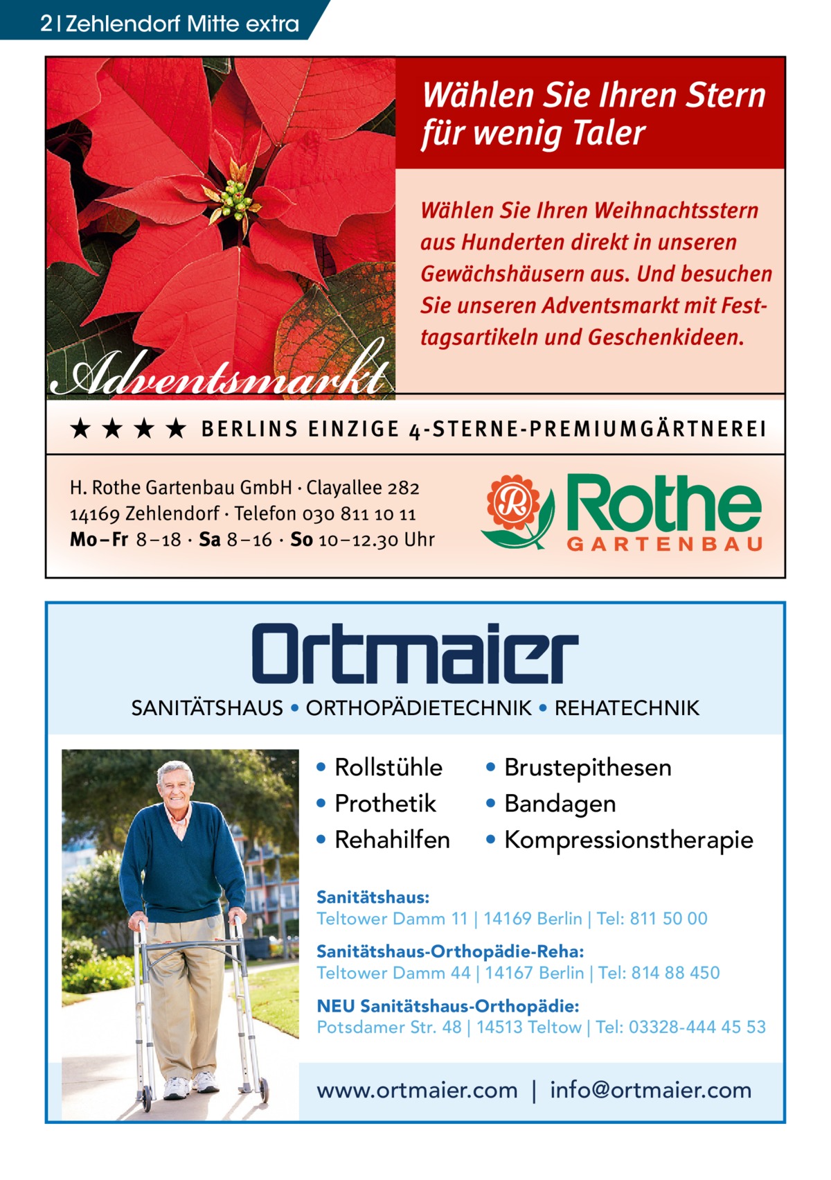 2 Zehlendorf Mitte extra  SANITÄTSHAUS • ORTHOPÄDIETECHNIK • REHATECHNIK  • Rollstühle • Prothetik • Rehahilfen  • Brustepithesen • Bandagen • Kompressionstherapie  Sanitätshaus: Teltower Damm 11 | 14169 Berlin | Tel: 811 50 00 Sanitätshaus-Orthopädie-Reha: Teltower Damm 44 | 14167 Berlin | Tel: 814 88 450 NEU Sanitätshaus-Orthopädie: Potsdamer Str. 48 | 14513 Teltow | Tel: 03328-444 45 53  www.ortmaier.com | info@ortmaier.com