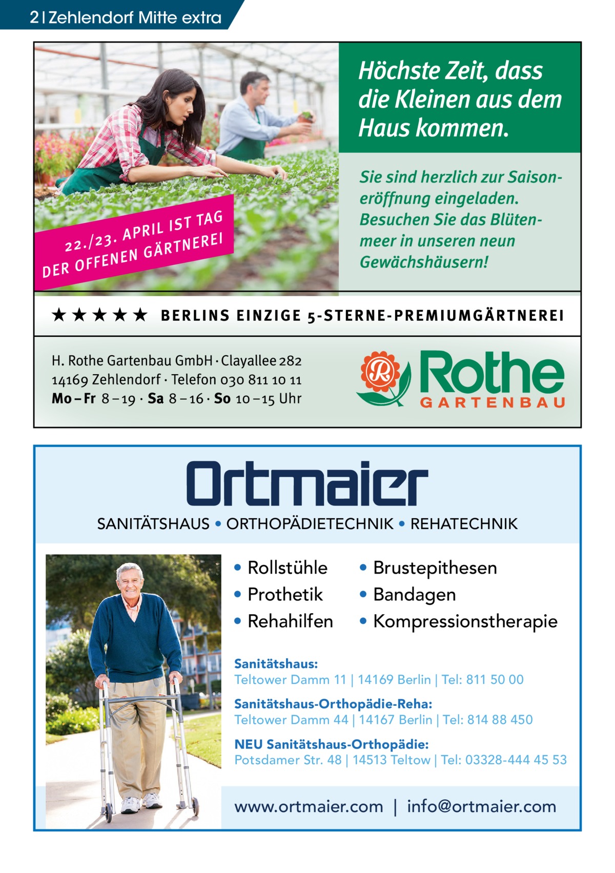 2 Zehlendorf Mitte extra  SANITÄTSHAUS • ORTHOPÄDIETECHNIK • REHATECHNIK  • Rollstühle • Prothetik • Rehahilfen  • Brustepithesen • Bandagen • Kompressionstherapie  Sanitätshaus: Teltower Damm 11 | 14169 Berlin | Tel: 811 50 00 Sanitätshaus-Orthopädie-Reha: Teltower Damm 44 | 14167 Berlin | Tel: 814 88 450 NEU Sanitätshaus-Orthopädie: Potsdamer Str. 48 | 14513 Teltow | Tel: 03328-444 45 53  www.ortmaier.com | info@ortmaier.com