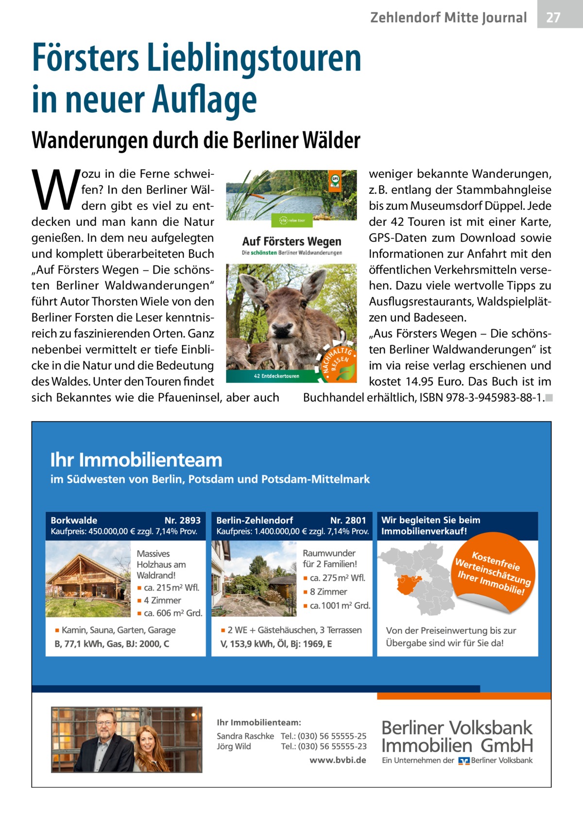 Zehlendorf Mitte Journal  27  Försters Lieblingstouren in neuer Auflage Wanderungen durch die Berliner Wälder  W  ozu in die Ferne schweifen? In den Berliner Wäldern gibt es viel zu entdecken und man kann die Natur genießen. In dem neu aufgelegten und komplett überarbeiteten Buch „Auf Försters Wegen – Die schönsten Berliner Waldwanderungen“ führt Autor Thorsten Wiele von den Berliner Forsten die Leser kenntnisreich zu faszinierenden Orten. Ganz nebenbei vermittelt er tiefe Einblicke in die Natur und die Bedeutung des Waldes. Unter den Touren findet sich Bekanntes wie die Pfaueninsel, aber auch  weniger bekannte Wanderungen, z. B. entlang der Stammbahngleise bis zum Museumsdorf Düppel. Jede der 42 Touren ist mit einer Karte, GPS-Daten zum Download sowie Informationen zur Anfahrt mit den öffentlichen Verkehrsmitteln versehen. Dazu viele wertvolle Tipps zu Ausflugsrestaurants, Waldspielplätzen und Badeseen. „Aus Försters Wegen – Die schönsten Berliner Waldwanderungen“ ist im via reise verlag erschienen und kostet 14.95  Euro. Das Buch ist im Buchhandel erhältlich, ISBN 978-3-945983-88-1.◾
