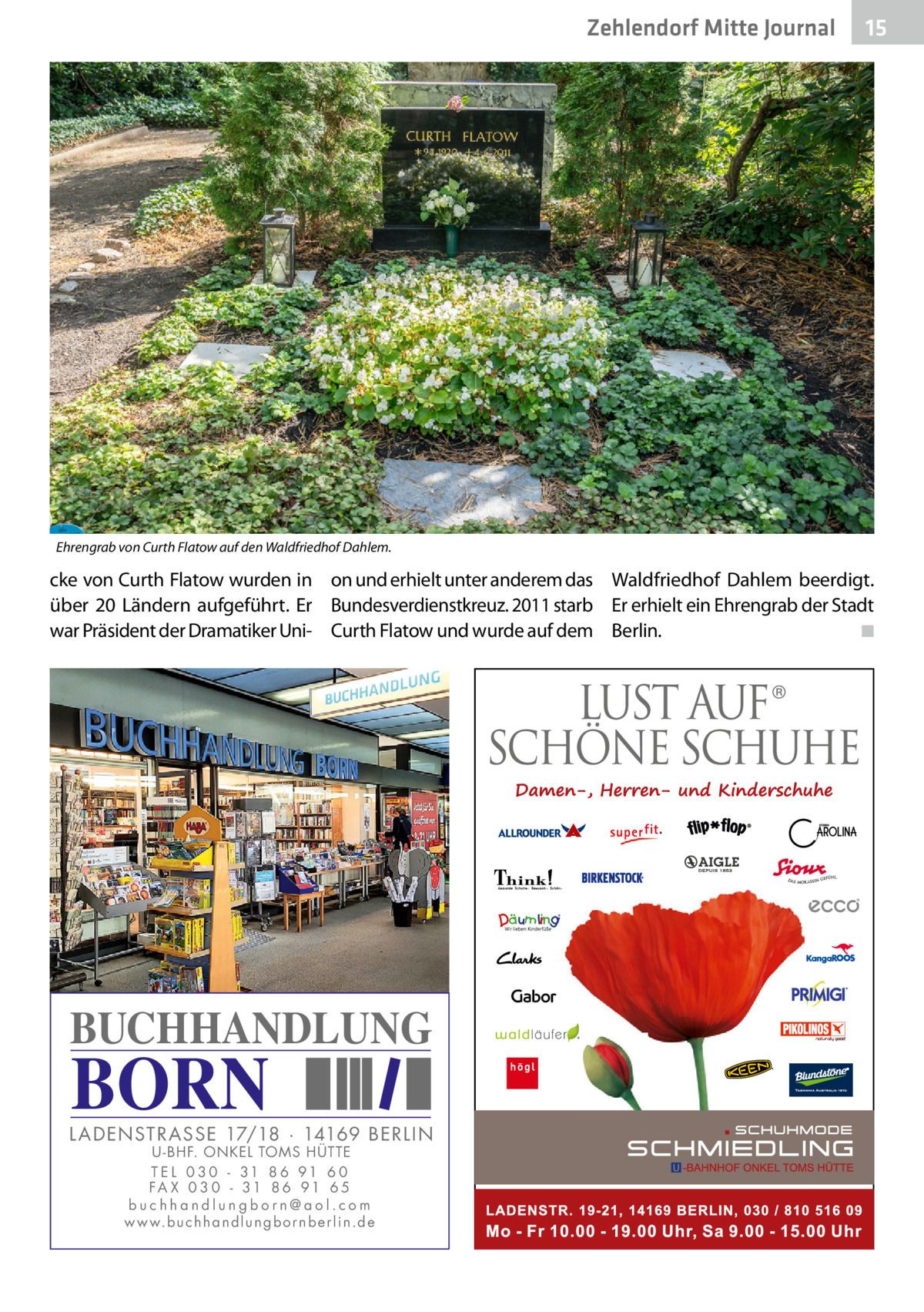 Zehlendorf Mitte Journal  15  Ehrengrab von Curth Flatow auf den Waldfriedhof Dahlem.  cke von Curth Flatow wurden in on und erhielt unter anderem das Waldfriedhof Dahlem beerdigt. über 20  Ländern aufgeführt. Er Bundesverdienstkreuz. 2011 starb Er erhielt ein Ehrengrab der Stadt war Präsident der Dramatiker Uni- Curth Flatow und wurde auf dem Berlin. � ◾  BUCHHANDLUNG  BORN  L AD ENSTR ASSE 17/18 · 14169 BERLIN U - BHF. ONKEL TOMS HÜTTE T E L 0 3 0 - 31 8 6 91 6 0 FA X 0 3 0 - 31 8 6 91 6 5 buchhandlungborn@aol.com w w w.b u c h h a n d l u n g b o r n b e r l i n.d e