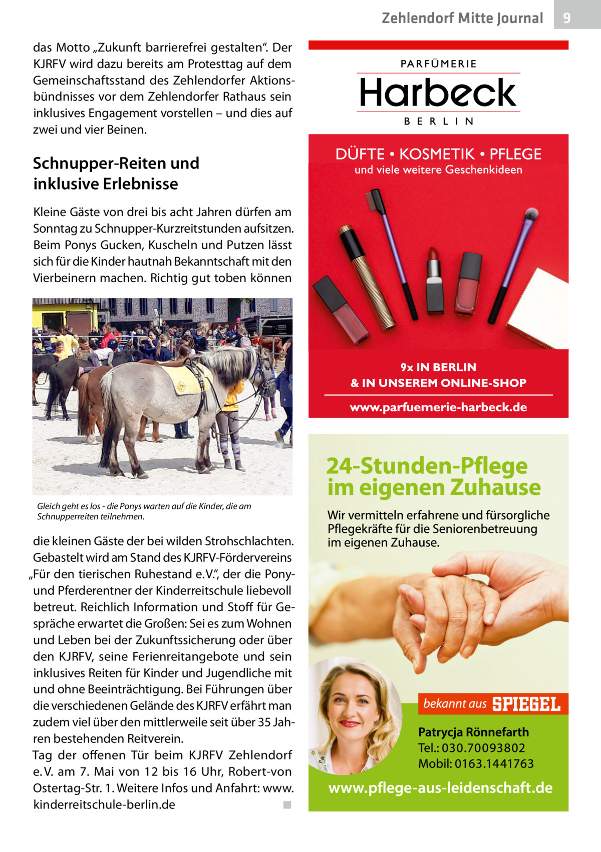 Zehlendorf Mitte Journal das Motto „Zukunft barrierefrei gestalten“. Der KJRFV wird dazu bereits am Protesttag auf dem Gemeinschaftsstand des Zehlendorfer Aktionsbündnisses vor dem Zehlendorfer Rathaus sein inklusives Engagement vorstellen – und dies auf zwei und vier Beinen.  Schnupper-Reiten und inklusive Erlebnisse Kleine Gäste von drei bis acht Jahren dürfen am Sonntag zu Schnupper-Kurzreitstunden aufsitzen. Beim Ponys Gucken, Kuscheln und Putzen lässt sich für die Kinder hautnah Bekanntschaft mit den Vierbeinern machen. Richtig gut toben können  Gleich geht es los - die Ponys warten auf die Kinder, die am Schnupperreiten teilnehmen.  die kleinen Gäste der bei wilden Strohschlachten. Gebastelt wird am Stand des KJRFV-Fördervereins „Für den tierischen Ruhestand e. V.“, der die Ponyund Pferderentner der Kinderreitschule liebevoll betreut. Reichlich Information und Stoff für Gespräche erwartet die Großen: Sei es zum Wohnen und Leben bei der Zukunftssicherung oder über den KJRFV, seine Ferienreitangebote und sein inklusives Reiten für Kinder und Jugendliche mit und ohne Beeinträchtigung. Bei Führungen über die verschiedenen Gelände des KJRFV erfährt man zudem viel über den mittlerweile seit über 35 Jahren bestehenden Reitverein. Tag der offenen Tür beim KJRFV Zehlendorf e. V. am 7.  Mai von 12 bis 16  Uhr, Robert-von Ostertag-Str. 1. Weitere Infos und Anfahrt: www. kinderreitschule-berlin.de� ◾  9