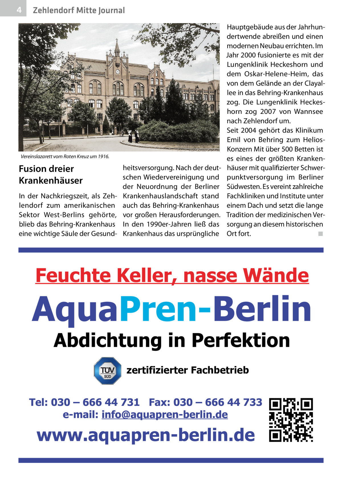 4  Zehlendorf Mitte Journal  Vereinslazarett vom Roten Kreuz um 1916.  Fusion dreier Krankenhäuser  heitsversorgung. Nach der deutschen Wiedervereinigung und der Neuordnung der Berliner In der Nachkriegszeit, als Zeh- Krankenhauslandschaft stand lendorf zum amerikanischen auch das Behring-Krankenhaus Sektor West-Berlins gehörte, vor großen Herausforderungen. blieb das Behring-Krankenhaus In den 1990er-Jahren ließ das eine wichtige Säule der Gesund- Krankenhaus das ursprüngliche  Hauptgebäude aus der Jahrhundertwende abreißen und einen modernen Neubau errichten. Im Jahr 2000 fusionierte es mit der Lungenklinik Heckeshorn und dem Oskar-Helene-Heim, das von dem Gelände an der Clayallee in das Behring-Krankenhaus zog. Die Lungenklinik Heckeshorn zog 2007 von Wannsee nach Zehlendorf um. Seit 2004 gehört das Klinikum Emil von Behring zum HeliosKonzern Mit über 500 Betten ist es eines der größten Krankenhäuser mit qualifizierter Schwerpunktversorgung im Berliner Südwesten. Es vereint zahlreiche Fachkliniken und Institute unter einem Dach und setzt die lange Tradition der medizinischen Versorgung an diesem historischen Ort fort.� ◾  zertifizierter Fachbetrieb