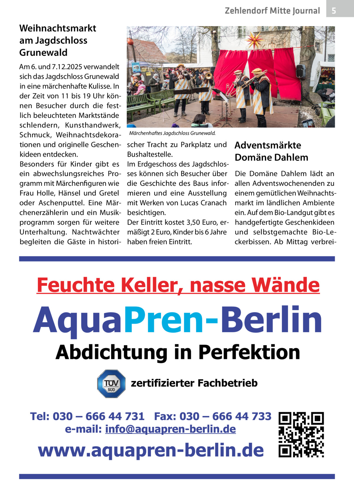 Zehlendorf Mitte Journal  5  Weihnachtsmarkt am Jagdschloss Grunewald Am 6. und 7.12.2025 verwandelt sich das Jagdschloss Grunewald in eine märchenhafte Kulisse. In der Zeit von 11 bis 19 Uhr können Besucher durch die festlich beleuchteten Marktstände schlendern, Kunsthandwerk, Schmuck, Weihnachtsdekorationen und originelle Geschenkideen entdecken. Besonders für Kinder gibt es ein abwechslungsreiches Programm mit Märchenfiguren wie Frau Holle, Hänsel und Gretel oder Aschenputtel. Eine Märchenerzählerin und ein Musikprogramm sorgen für weitere Unterhaltung. Nachtwächter begleiten die Gäste in histori Märchenhaftes Jagdschloss Grunewald.  scher Tracht zu Parkplatz und Bushaltestelle. Im Erdgeschoss des Jagdschlosses können sich Besucher über die Geschichte des Baus informieren und eine Ausstellung mit Werken von Lucas Cranach besichtigen. Der Eintritt kostet 3,50 Euro, ermäßigt 2 Euro, Kinder bis 6 Jahre haben freien Eintritt.  Adventsmärkte Domäne Dahlem Die Domäne Dahlem lädt an allen Adventswochenenden zu einem gemütlichen Weihnachtsmarkt im ländlichen Ambiente ein. Auf dem Bio-Landgut gibt es handgefertigte Geschenkideen und selbstgemachte Bio-Leckerbissen. Ab Mittag verbrei zertifizierter Fachbetrieb